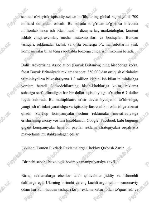 ik reklamalari jamiyat salomatligiga jiddiy zarar yetkazmoqda. dalil: butunjahon sog’liqni saqlash tashkilotining hisobotiga ko’ra, har yili aldamchi tibbiy reklamalar tufayli 500,000 dan ortiq odam jiddiy zarar ko’radi. federal savdo komissiyasi (aqsh) ning ma’lumotlariga ko’ra, 2023-yilda 87,000 dan ortiq aldamchi reklama bo’yicha shikoyat qayd etilgan va bu iste’molchilarga 8.4 milliard dollar zarar keltirgan. bundan ham xavflirog’i, oziq-ovqat reklamalari bolalar orasida semizlik epidemiyasining asosiy sabablaridan biri hisoblanadi. butunjahon sog’liqni saqlash tashkiloti ma’lumotlariga ko’ra, oxirgi 30 yilda bolalar semizligi 3 baravar oshgan va bu bevosita noo’rin oziq-ovqat reklamalari bilan bog’liq. yale university tadqiqotchilari shuni ko’rsatdiki, ko’proq fast-fud reklamasi ko’rgan bolalarda semizlik bo’lish ehtimoli 67 foizga yuqori. johns hopkins university tadqiqotiga ko’ra, ko’proq alkogol reklamasi ko’rgan o’smirlar ichkilikbozlikni 18 yoshgacha boshlash ehtimoli 52 foizga yuqori. ## shaxsiy fikr ikkala tomonning dalillarini sinchkovlik bilan o’rganib chiqqandan so’ng, men ikkinchi tomon fikrini – ya’ni reklamalarga qat’iy cheklov qo’yish zarurligini – ko’proq qo’llab-quvvatlayman. lekin bu mutlaqo taqiq …