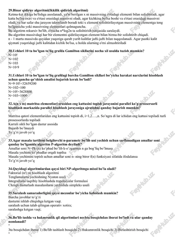 tirish natijasida saralaydi. bu algoritm massivdagi har bir elementni qidirilayotgan element bilan birma-bir solishtirib chiqadi. n - 1 marta massivda quyidan yuqoriga qarab yurib kalitlar jufti-jufti bilan taqqoslanadi. agar pastki kalit qiymati yuqoridagi jufti kalitidan kichik bo'lsa, u holda ularning o'rni almashtiriladi 30.uchlari 10 ta bo’lgan to’liq grafda gamilton sikllarini necha xil usulda tuzish mumkin? n=10! n=102 n=103 n=10∙9 31.uchlari 10 ta bo’lgan to’liq grafdagi barcha gamilton sikllari bo’yicha harakat narxlarini hisoblash uchun qancha qo’shish amalini bajarish kerak bo’ladi? n=9∙10!=32659200 n=102=100 n=10!=3628800 n=103=1000 " 32.a(n x m) matritsa elementlari orasidan eng kattasini topish jarayonini parallel ko’p prossersorli hisoblash markazida parallel hisoblash jarayoniga ajratishni qanday bajarish mumkin? " matritsa qatori elementlaridan eng kattasini topish di, i=1,2….,n. so’ngra di lar ichidan eng kattasi topiladi turli prosessorlarda topiladi karrali sikli bo’lgan dastur asosida bajarib bo’lmaydi to’g’ri javob yo’q 33.agar masala tartibini belgilovchi n-parametr bo’lib uni yechish uchun sarflanadigan amallar soni qanday bo’lganida algoritm …