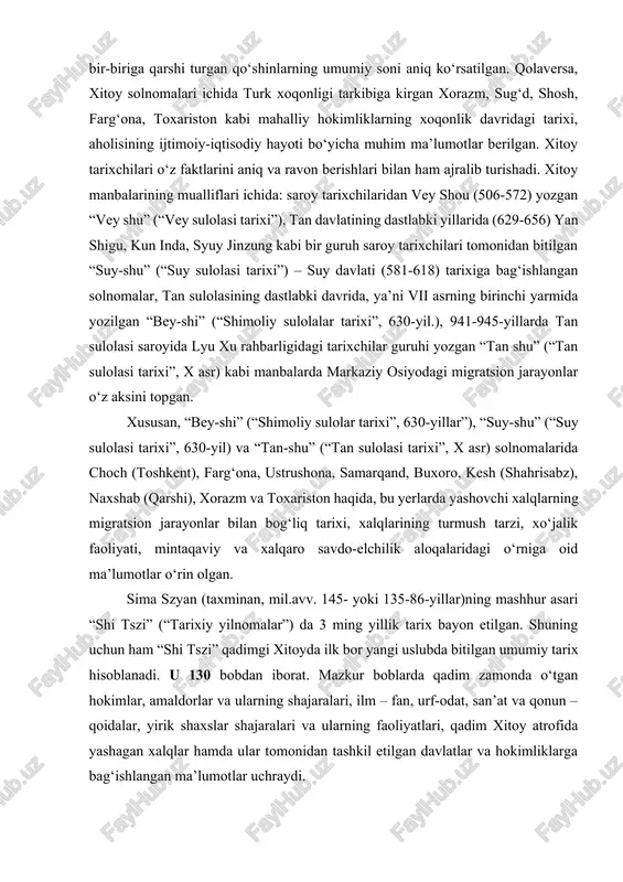 o‘lib o‘tgan voqealarning vaqti va o‘rni, u yoki bu hududda istiqomat qilgan xalqlar, shuningdek, bir-biriga qarshi turgan qo‘shinlarning umumiy soni aniq ko‘rsatilgan. qolaversa, xitoy solnomalari ichida turk xoqonligi tarkibiga kirgan xorazm, sug‘d, shosh, farg‘ona, toxariston kabi mahalliy hokimliklarning xoqonlik davridagi tarixi, aholisining ijtimoiy-iqtisodiy hayoti bo‘yicha muhim ma’lumotlar berilgan. xitoy tarixchilari o‘z faktlarini aniq va ravon berishlari bilan ham ajralib turishadi. xitoy manbalarining mualliflari ichida: saroy tarixchilaridan vey shou (506-572) yozgan “vey shu” (“vey sulolasi tarixi”), tan davlatining dastlabki yillarida (629-656) yan shigu, kun inda, syuy jinzung kabi bir guruh saroy tarixchilari tomonidan bitilgan “suy-shu” (“suy sulolasi tarixi”) – suy davlati (581-618) tarixiga bag‘ishlangan solnomalar, tan sulolasining dastlabki davrida, ya’ni vii asrning birinchi yarmida yozilgan “bey-shi” (“shimoliy sulolalar tarixi”, 630-yil.), 941-945-yillarda tan sulolasi saroyida lyu xu rahbarligidagi tarixchilar guruhi yozgan “tan shu” (“tan sulolasi tarixi”, x asr) kabi manbalarda markaziy osiyodagi migratsion jarayonlar o‘z aksini topgan. xususan, “bey-shi” (“shimoliy sulolar tarixi”, …