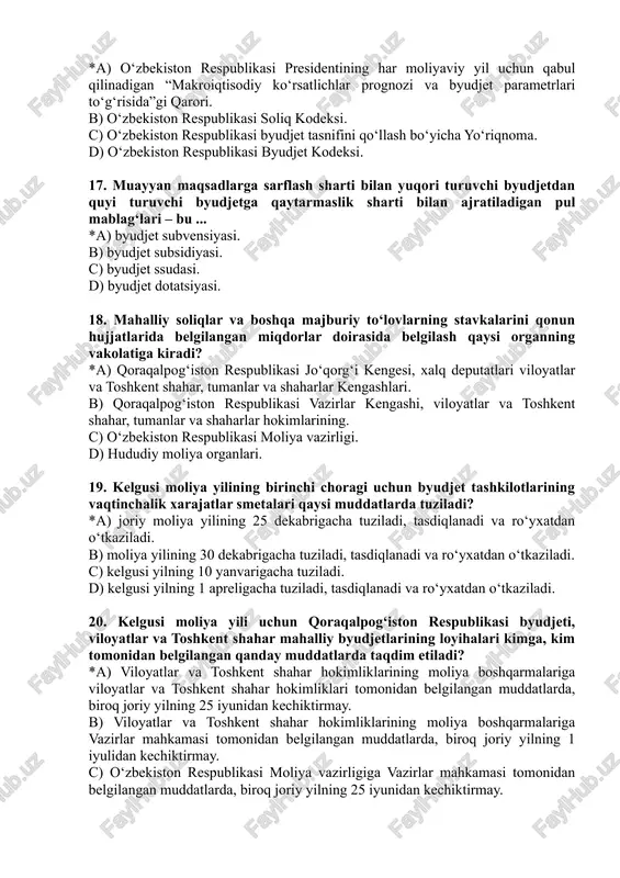 slik sharti bilan ajratiladigan pul mablag‘lari – bu ... *a) byudjet subvensiyasi. b) byudjet subsidiyasi. c) byudjet ssudasi. d) byudjet dotatsiyasi. 18. mahalliy soliqlar va boshqa majburiy to‘lovlarning stavkalarini qonun hujjatlarida belgilangan miqdorlar doirasida belgilash qaysi organning vakolatiga kiradi? *a) qoraqalpog‘iston respublikasi jo‘qorg‘i kengesi, xalq deputatlari viloyatlar va toshkent shahar, tumanlar va shaharlar kengashlari. b) qoraqalpog‘iston respublikasi vazirlar kengashi, viloyatlar va toshkent shahar, tumanlar va shaharlar hokimlarining. c) o‘zbekiston respublikasi moliya vazirligi. d) hududiy moliya organlari. 19. kelgusi moliya yilining birinchi choragi uchun byudjet tashkilotlarining vaqtinchalik xarajatlar smetalari qaysi muddatlarda tuziladi? *a) joriy moliya yilining 25 dekabrigacha tuziladi, tasdiqlanadi va ro‘yxatdan o‘tkaziladi. b) moliya yilining 30 dekabrigacha tuziladi, tasdiqlanadi va ro‘yxatdan o‘tkaziladi. c) kelgusi yilning 10 yanvarigacha tuziladi. d) kelgusi yilning 1 apreligacha tuziladi, tasdiqlanadi va ro‘yxatdan o‘tkaziladi. 20. kelgusi moliya yili uchun qoraqalpog‘iston respublikasi byudjeti, viloyatlar va toshkent shahar mahalliy byudjetlarining loyihalari kimga, kim tomonidan belgilangan qanday muddatlarda taqdim …