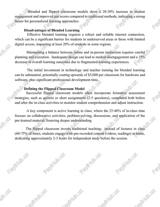 ears, expect at least 50% of educational institutions to incorporate elements of blended and flipped classroom methodologies into at least 2 subject areas. the integration of ai-powered learning platforms and adaptive assessment tools will further enhance blended and flipped learning, allowing for more data-driven instruction and individualized student support. blended and flipped classroom models show a 20-30% increase in student engagement and improved test scores compared to traditional methods, indicating a strong future for personalized learning approaches. disadvantages of blended learning effective blended learning requires a robust and reliable internet connection, which can be a significant barrier for students in underserved areas or those with limited digital access, impacting at least 20% of students in some regions. maintaining a balance between online and in-person instruction requires careful planning and execution. inadequate design can lead to student disengagement and a 15% decrease in overall learning outcomes due to fragmented learning experiences. …