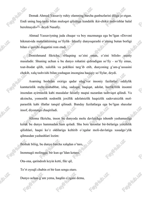 il, to’rt oyoqli chubin ot bir kun senga etaro. dunyo uchun g’am yema, haqdin o’zgani dema, kishi molini yema, sirot uzra tutaro. yaqin-yaqinlarga qadar ahmad yassaviyning yagona asari «hikmatlar»dan boshqa kitobi yo`q deb hisoblanardi. «xalq so’zi» gazetasining 1993 yil 30 oktyabr sonida olim javkon lapasovning «nasabnoma» sarlavxasi ostida bergan maqolasida allomaning yangi bir asari topilganligi habar qilindi. «nasabnoma»da ahmad yassaviyning xayoti, faoliyati va nasl-nasabiga oid qimmatli ma'lumotlar berilgan. xullas, payg’ambarimizning faqirlik fahrimdir, degan muborak hadislariga asoslangan va uz tariqat yo’liga sodiq bo’lgan hoja ahmad yassaviy hazrat mir alisher navoiy yozganlaridek «shohu gado aning irodat va ixlosi istoni»da bosh qo’yadigan maqomga erishdi. ulug’ shoir ahmad yassaviyni ulug’lab «nasoyim ul-muxabbat» asarida «makomati oliy va mashhur, karomati yuksak va cheksiz er-mish... imom yusuf hamadoniyning ashobidindur» deganlar... istaymizki, ahmad yassaviy kabi ulug’ allomalar ruhi millatimiz va xalqimizning istiqboldagi yo’lida madadkor bo’lgay. o`rta osiyo muzofotida birinchi vujudga kelgan yirik so’fiylik oqimi yassaviylikdir. yassaviya tariqatining asoschisi …