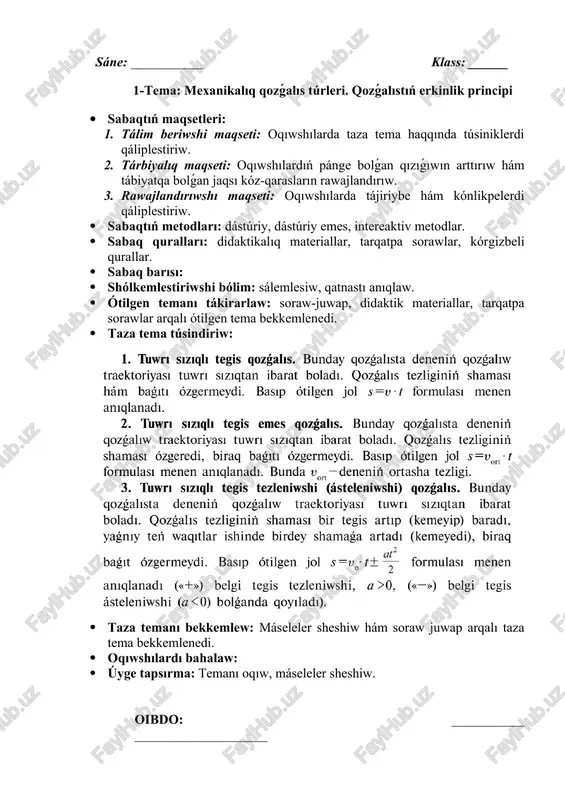 hı maqseti: oqıwshılarda tájiriybe hám kónlikpelerdi qáliplestiriw. · sabaqtıń metodları: dástúriy, dástúriy emes, intereaktiv metodlar. · sabaq quralları: didaktikalıq materiallar, tarqatpa sorawlar, kórgizbeli qurallar. · sabaq barısı: · shólkemlestiriwshi bólim: sálemlesiw, qatnastı anıqlaw. · ótilgen temanı tákirarlaw: soraw-juwap, didaktik materiallar, tarqatpa sorawlar arqalı ótilgen tema bekkemlenedi. · taza tema túsindiriw: · taza temanı bekkemlew: máseleler sheshiw hám soraw juwap arqalı taza tema bekkemlenedi. · oqıwshılardı bahalaw: · úyge tapsırma: temanı oqıw, máseleler sheshiw. oibdo: ___________ ____________________ sáne: ___________ klass: ______ 5-tema: gravitaciyalıq maydandaǵı qozǵalıs · sabaqtıń maqsetleri: 1. tálim beriwshi maqseti: oqıwshılarda taza tema haqqında túsiniklerdi qáliplestiriw.taza tema haqqında 2. tárbiyalıq maqseti: oqıwshılardıń pánge bolǵan qızıǵıwın arttırıw hám tábiyatqa bolǵan jaqsı kóz-qarasların rawajlandırıw. 3. rawajlandırıwshı maqseti: oqıwshılarda tájiriybe hám kónlikpelerdi qáliplestiriw. · sabaqtıń metodları: dástúriy, dástúriy emes, intereaktiv metodlar. · sabaq quralları: didaktikalıq materiallar, tarqatpa sorawlar, kórgizbeli qurallar. · sabaq barısı: · shólkemlestiriwshi bólim: sálemlesiw, qatnastı anıqlaw. · ótilgen temanı …