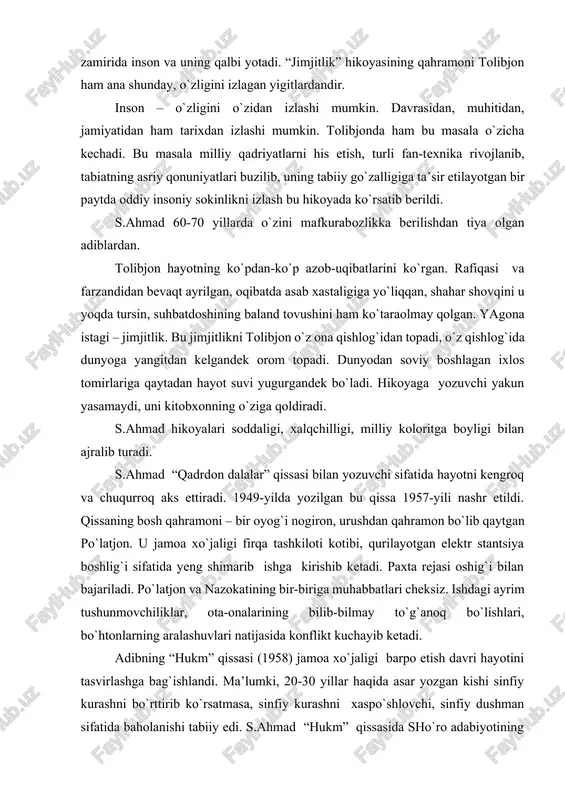 iya boshlig`i sifatida yeng shimarib ishga kirishib ketadi. paxta rejasi oshig`i bilan bajariladi. po`latjon va nazokatining bir-biriga muhabbatlari cheksiz. ishdagi ayrim tushunmovchiliklar, ota-onalarining bilib-bilmay to`g`anoq bo`lishlari, bo`htonlarning aralashuvlari natijasida konflikt kuchayib ketadi. adibning “hukm” qissasi (1958) jamoa xo`jaligi barpo etish davri hayotini tasvirlashga bag`ishlandi. ma’lumki, 20-30 yillar haqida asar yozgan kishi sinfiy kurashni bo`rttirib ko`rsatmasa, sinfiy kurashni xaspo`shlovchi, sinfiy dushman sifatida baholanishi tabiiy edi. s.ahmad “hukm” qissasida sho`ro adabiyotining ana shu qonunlaridan tashqariga chiqa olgani yo`q, albatta. biz endi xx asr oxiriga kelib, jamoa ho`jaligi tashkil etilishining o`ziga xos xatolarini tushunib etdik. asarda tasvirlangan yangi tuzilgan jamoa xo`jaligiga suqilib kirib olgan sinfiy dushman – nizomiddinov hamda uning hammaslaklari said jalolxon eshonu azimboylar ham, jamoa xo`jaligi raisi, tuhmat va dashnomlarga uchuvchi kambag`al bo`ta ham sinfiylik deb ataluvchi talab asosida yasalgan qahramonlardan edi. lekin s.ahmad, obrazlarning o`ziga xosligi, ular psixologiyasining yorqinligi, halqchilligi jihatidan o`z maqsadiga erishdi. shunday qilib, muallifning qissalari o`z davri …