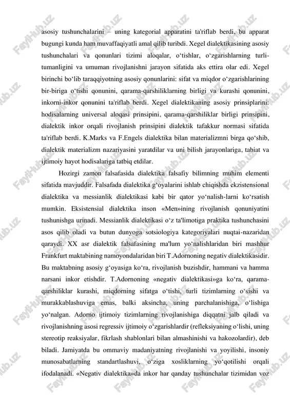 i. messianlik dialektikasi o‘z ta'limotiga praktika tushunchasini asos qilib oladi va butun dunyoga sotsiologiya kategoriyalari nuqtai-nazaridan qaraydi. xx asr dialektik falsafasining ma'lum yo‘nalishlaridan biri mashhur frankfurt maktabining namoyondalaridan biri t.adornoning negativ dialektikasidir. bu maktabning asosiy g‘oyasiga ko‘ra, rivojlanish buzishdir, hammani va hamma narsani inkor etishdir. t.adornoning «negativ dialektikasi»ga ko‘ra, qarama- qarshiliklar kurashi, miqdorning sifatga o‘tishi, turli tizimlarning o‘sishi va murakkablashuviga emas, balki aksincha, uning parchalanishiga, o‘lishiga yo‘nalgan. adorno ijtimoiy tizimlarning rivojlanishiga diqqatni jalb qiladi va rivojlanishning asosi regressiv ijtimoiy o‘zgarishlardir (refleksiyaning o‘lishi, uning stereotip reaksiyalar, fikrlash shablonlari bilan almashinishi va hakozolardir), deb biladi. jamiyatda bu ommaviy madaniyatning rivojlanishi va yoyilishi, insoniy munosabatlarning standartlashuvi, o‘ziga xosliklarning yo‘qotilishi orqali ifodalanadi. «negativ dialektika»da inkor har qanday tushunchalar tizimidan voz kechish, qandaydir pozitiv model bo‘lmagan utopiyaning konkret imkoniyatlarini deb har qanday dialektiklikni inkor etish sifatida ko‘rinadi. dialektika sohasida fransuz faylasufi g.bashlyarning neoratsionalizmi vujudga keladi. u bilish jarayonida ratsionalizm bilan empirizmning doimiy (dialektik) o‘zaro ta'sirini …