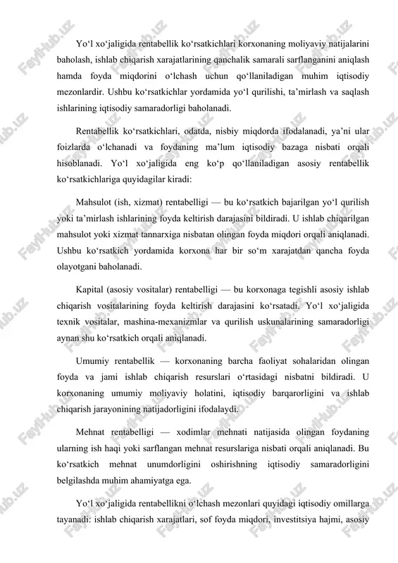 amiyatga ega. yo‘l xo‘jaligida rentabellikni o‘lchash mezonlari quyidagi iqtisodiy omillarga tayanadi: ishlab chiqarish xarajatlari, sof foyda miqdori, investitsiya hajmi, asosiy vositalardan foydalanish samaradorligi va mehnat unumdorligi. ushbu mezonlar yordamida korxonaning iqtisodiy faoliyati tahlil qilinadi, resurslardan foydalanish samaradorligi aniqlanadi hamda kelgusida rentabellikni oshirish uchun zarur chora-tadbirlar belgilanadi. yo‘l xo‘jaligida rentabellik ko‘rsatkichlarining to‘g‘ri aniqlanishi korxona iqtisodiy holatini baholash, foydani oshirish imkoniyatlarini topish va ishlab chiqarish xarajatlarini kamaytirish bo‘yicha ilmiy asoslangan qarorlar qabul qilish uchun muhim ahamiyatga ega. 2. yo‘l xo‘jaligi korxonalarida rentabellikni hisoblash usullari yo‘l qurilishi — bu murakkab texnologik jarayon bo‘lib, unda turli resurslar: mehnat, texnika, xomashyo va moliyaviy mablag‘lar ishtirok etadi. ushbu resurslarning samarali boshqarilishi ishlab chiqarish xarajatlarini to‘g‘ri aniqlash va ularni tahlil qilishni talab etadi. yo‘l qurilishida xarajatlarni hisoblash iqtisodiy samaradorlikni aniqlashda, rentabellik darajasini belgilashda hamda loyiha qiymatini asoslashda muhim ahamiyatga ega. ishlab chiqarish xarajatlarini aniqlashda asosiy tamoyillar quyidagilardan iborat: 1. xarajatlarni to‘liq qamrab olish tamoyili. yo‘l qurilishi jarayonida …