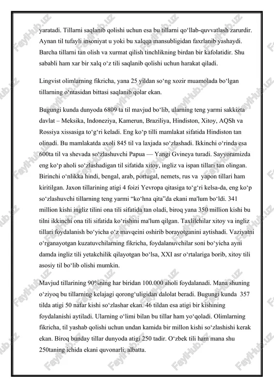 a'lim tizimida keng foydalanishni yo‘lga qo‘yish kerak. til – millatning ma'naviy boyligidir. til nafaqat muammola vositasi – balki xalqning madaniyati, urf-odati, uning turmush tarzi, tarixidir. turli xalqlarning tillariga xurmat esa o‘z navbatida o‘zaro tushunishni, muloqotlarga imkoniyat yaratadi. tillarni saqlanib qolishi uchun esa bu tillarni qo‘llab-quvvatlash zarurdir. aynan til tufayli insoniyat u yoki bu xalqqa mansubligidan faxrlanib yashaydi. barcha tillarni tan olish va xurmat qilish tinchlikning birdan bir kafolatidir. shu sababli ham xar bir xalq o‘z tili saqlanib qolishi uchun harakat qiladi. lingvist olimlarning fikricha, yana 25 yildan so‘ng xozir muamolada bo‘lgan tillarning o‘ntasidan bittasi saqlanib qolar ekan. bugungi kunda dunyoda 6809 ta til mavjud bo‘lib, ularning teng yarmi sakkizta davlat – meksika, indoneziya, kamerun, braziliya, hindiston, xitoy, aqsh va rossiya xissasiga to‘g‘ri keladi. eng ko‘p tilli mamlakat sifatida hindiston tan olinadi. bu mamlakatda axoli 845 til va laxjada so‘zlashadi. ikkinchi o‘rinda esa 600ta til va shevada so‘zlashuvchi papua — yangi …