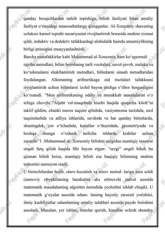 bilan amaliy faoliyat o‘rtasidagi munosabatlarga qiziqqanlar. al-xorazmiy shaxsning uzluksiz kamol topishi nazariyasini rivojlantirish borasida muhim xizmat qildi, induktiv va deduktiv tafakkurdagi alohidalik hamda umumiylikning birligi prinsipini muayyanlashtirdi. xorazm fan olamiga ko’pgina mutafakkirlarni etkazib bera olgan diyor bo’lib, bu haqida xorazmshunos olim s.p.tolstov shunday deydi: “qadimiy xorazm fanining sharq fani tarixidagi o’rni juda muhim. xorazmning islomgacha bo’lgan antik va afrig’iy davrini ozgina bilamiz. ammo madaniy va moddiy yodgorliklarni astoydir tahlil qilib ayta olamizki, xorazmda aniq fanlar – geometriya, tirigonometriya, astronomiya, topografiya, ximiya, minerologiya va tabiy fanlar o’sha davrdayoq yuksak darajada taraqqiy etgan... xorazm keyinchalik arab xalifaligi tarkibiga kiritilgach, xorazmlik olimlar tez orada shuhrat qozonganlar va “arab fani” deb atalgan fanning yaratuvchilari orasida eng ilg’or o’rinni egallaganlar”. bo’lg’usi olim bolalik va o’smirlik yillarida boshlang’ich ta’limni vatanida olib, arab, fors, hind va yunon tillarini qunt bilan o’rgandi, bu tillardagi kitoblarni mutolaa qildi va el nazariga tushib olim bo’lib etishdi. bag’dod xalifasi horun ar-rashid …