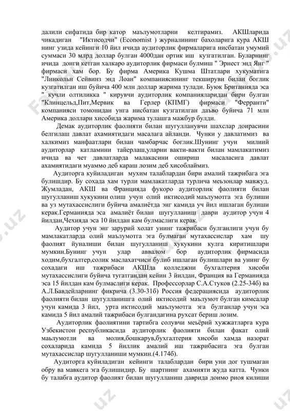 " фирмаси хам бор. бу фирма америка кушма штатлари хукуматига "линкольн сейвинз энд лоан" компаниясининг текшируви билан боглик кузгатилган иш буйича 400 млн доллар жарима тулади. буюк британияда эса " кучли олтиликка " кирувчи аудиторлик компанияларидан бири булган "клинцельд,пит,мервик ва герлер (кпмг) фирмаси "ферранти" компанияси томонидан унга нисбатан кузгатилган даъво буйича 71 млн америка доллари хисобида жарима тулашга мажбур булди. демак аудиторлик фаолияти билан шугулланувчи шахслар доирасини белгилаш давлат ахамиятидаги масалага айланди. чунки у давлатимиз ва халкимиз манфаатлари билан чамбарчас боглик.шунинг учун милиий аудиторлар катламини тайерлаш,уларни вакти-вакти билан мамлакатимиз ичида ва чет давлатларда малакасини ошириш масаласига давлат ахамиятидаги муаммо деб караш лозим деб хисоблаймиз. аудиторга куйиладиган мухим талаблардан бири амалий тажрибага эга булишдир. бу сохада хам турли мамлакатларда турлича меьзонлар мавжуд. жумладан, акш ва францияда фукоро аудиторлик фаолияти билан шугулланиш хукукини олиш учун олий иктисодий маълумотга эга булиши ва уз мутахассислиги буйича амалиётда энг камида уч йил ишлаган булиши керак.германияда …