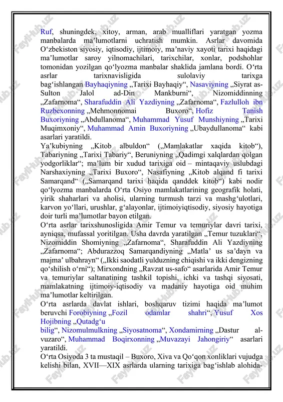 – mintaqaviy uslubdagi narshaxiyning „tarixi buxoro“, nasafiyning „kitob alqand fi tarixi samarqand“ („samarqand tarixi haqida qanddek kitob“) kabi nodir qoʻlyozma manbalarda oʻrta osiyo mamlakatlarining geografik holati, yirik shaharlari va aholisi, ularning turmush tarzi va mashgʻulotlari, karvon yoʻllari, urushlar, gʻalayonlar, ijtimoiyiqtisodiy, siyosiy hayotiga doir turli maʼlumotlar bayon etilgan. oʻrta asrlar tarixshunosligida amir temur va temuriylar davri tarixi, ayniqsa, mufassal yoritilgan. usha davrda yaratilgan „temur tuzuklari“, nizomiddin shomiyning „zafarnoma“, sharafuddin ali yazdiyning „zafarnoma“; abdurazzoq samarqandiyning „matlaʼ us saʼdayn va majmaʼ ulbahrayn“ („ikki saodatli yulduzning chiqishi va ikki dengizning qoʻshilish oʻrni“); mirxondning „ravzat us-safo“ asarlarida amir temur va temuriylar saltanatining tashkil topishi, ichki va tashqi siyosati, mamlakatning ijtimoiy-iqtisodiy va madaniy hayotiga oid muhim maʼlumotlar keltirilgan. oʻrta asrlarda davlat ishlari, boshqaruv tizimi haqida maʼlumot beruvchi forobiyning „fozil odamlar shahri“, yusuf xos hojibning „qutadgʻu bilig“, nizomulmulkning „siyosatnoma“, xondamirning „dastur al-vuzaro“, muhammad boqirxonning „muvazayi jahongiriy“ asarlari yaratildi. oʻrta osiyoda 3 ta mustaqil – buxoro, xiva va …