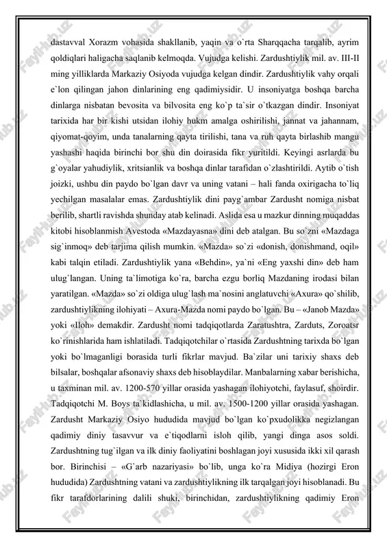 . bu so`zni «mazdaga sig`inmoq» deb tarjima qilish mumkin. «mazda» so`zi «donish, donishmand, oqil» kabi talqin etiladi. zardushtiylik yana «behdin», ya`ni «eng yaxshi din» deb ham ulug`langan. uning ta`limotiga ko`ra, barcha ezgu borliq mazdaning irodasi bilan yaratilgan. «mazda» so`zi oldiga ulug`lash ma`nosini anglatuvchi «axura» qo`shilib, zardushtiylikning ilohiyati – axura-mazda nomi paydo bo`lgan. bu – «janob mazda» yoki «iloh» demakdir. zardusht nomi tadqiqotlarda zaratushtra, zarduts, zoroatsr ko`rinishlarida ham ishlatiladi. tadqiqotchilar o`rtasida zardushtning tarixda bo`lgan yoki bo`lmaganligi borasida turli fikrlar mavjud. ba`zilar uni tarixiy shaxs deb bilsalar, boshqalar afsonaviy shaxs deb hisoblaydilar. manbalarning xabar berishicha, u taxminan mil. av. 1200-570 yillar orasida yashagan ilohiyotchi, faylasuf, shoirdir. tadqiqotchi m. boys ta`kidlashicha, u mil. av. 1500-1200 yillar orasida yashagan. zardusht markaziy osiyo hududida mavjud bo`lgan ko`pxudolikka negizlangan qadimiy diniy tasavvur va e`tiqodlarni isloh qilib, yangi dinga asos soldi. zardushtning tug`ilgan va ilk diniy faoliyatini boshlagan joyi xususida ikki xil qarash bor. birinchisi – «g`arb …