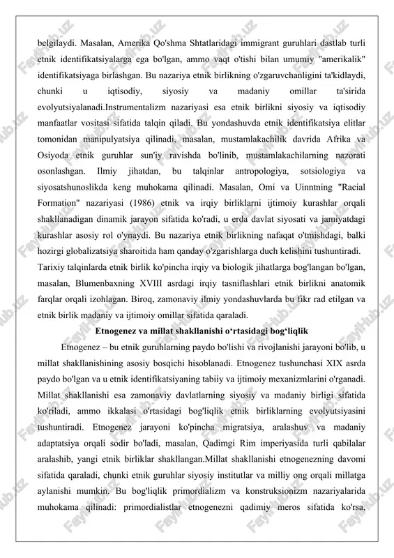 rni ijtimoiy kurashlar orqali shakllanadigan dinamik jarayon sifatida ko'radi, u erda davlat siyosati va jamiyatdagi kurashlar asosiy rol o'ynaydi. bu nazariya etnik birlikning nafaqat o'tmishdagi, balki hozirgi globalizatsiya sharoitida ham qanday o'zgarishlarga duch kelishini tushuntiradi. tarixiy talqinlarda etnik birlik ko'pincha irqiy va biologik jihatlarga bog'langan bo'lgan, masalan, blumenbaxning xviii asrdagi irqiy tasniflashlari etnik birlikni anatomik farqlar orqali izohlagan. biroq, zamonaviy ilmiy yondashuvlarda bu fikr rad etilgan va etnik birlik madaniy va ijtimoiy omillar sifatida qaraladi. etnogenez va millat shakllanishi o‘rtasidagi bog‘liqlik etnogenez – bu etnik guruhlarning paydo bo'lishi va rivojlanishi jarayoni bo'lib, u millat shakllanishining asosiy bosqichi hisoblanadi. etnogenez tushunchasi xix asrda paydo bo'lgan va u etnik identifikatsiyaning tabiiy va ijtimoiy mexanizmlarini o'rganadi. millat shakllanishi esa zamonaviy davlatlarning siyosiy va madaniy birligi sifatida ko'riladi, ammo ikkalasi o'rtasidagi bog'liqlik etnik birliklarning evolyutsiyasini tushuntiradi. etnogenez jarayoni ko'pincha migratsiya, aralashuv va madaniy adaptatsiya orqali sodir bo'ladi, masalan, qadimgi rim imperiyasida turli qabilalar aralashib, …