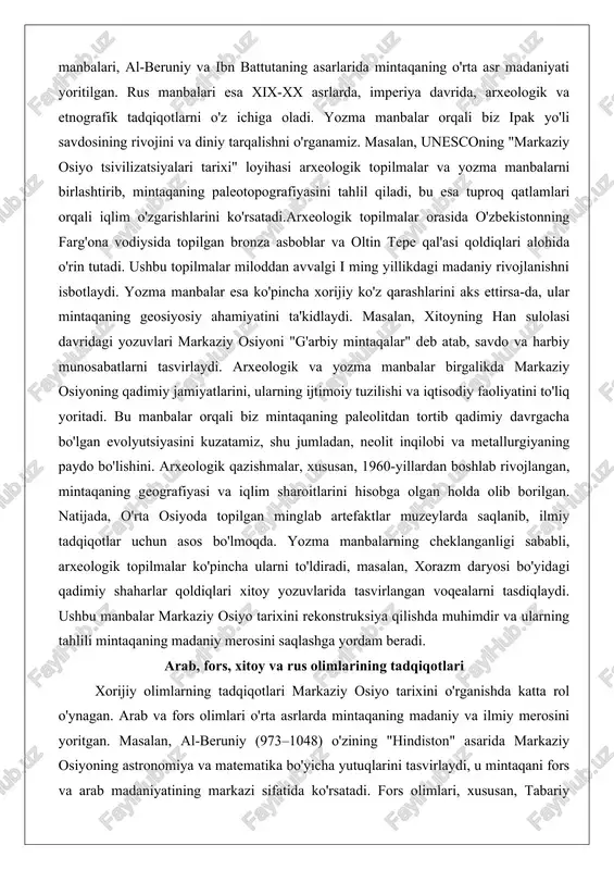 y osiyoni "g'arbiy mintaqalar" deb atab, savdo va harbiy munosabatlarni tasvirlaydi. arxeologik va yozma manbalar birgalikda markaziy osiyoning qadimiy jamiyatlarini, ularning ijtimoiy tuzilishi va iqtisodiy faoliyatini to'liq yoritadi. bu manbalar orqali biz mintaqaning paleolitdan tortib qadimiy davrgacha bo'lgan evolyutsiyasini kuzatamiz, shu jumladan, neolit inqilobi va metallurgiyaning paydo bo'lishini. arxeologik qazishmalar, xususan, 1960-yillardan boshlab rivojlangan, mintaqaning geografiyasi va iqlim sharoitlarini hisobga olgan holda olib borilgan. natijada, o'rta osiyoda topilgan minglab artefaktlar muzeylarda saqlanib, ilmiy tadqiqotlar uchun asos bo'lmoqda. yozma manbalarning cheklanganligi sababli, arxeologik topilmalar ko'pincha ularni to'ldiradi, masalan, xorazm daryosi bo'yidagi qadimiy shaharlar qoldiqlari xitoy yozuvlarida tasvirlangan voqealarni tasdiqlaydi. ushbu manbalar markaziy osiyo tarixini rekonstruksiya qilishda muhimdir va ularning tahlili mintaqaning madaniy merosini saqlashga yordam beradi. arab, fors, xitoy va rus olimlarining tadqiqotlari xorijiy olimlarning tadqiqotlari markaziy osiyo tarixini o'rganishda katta rol o'ynagan. arab va fors olimlari o'rta asrlarda mintaqaning madaniy va ilmiy merosini yoritgan. masalan, al-beruniy (973–1048) o'zining "hindiston" asarida …