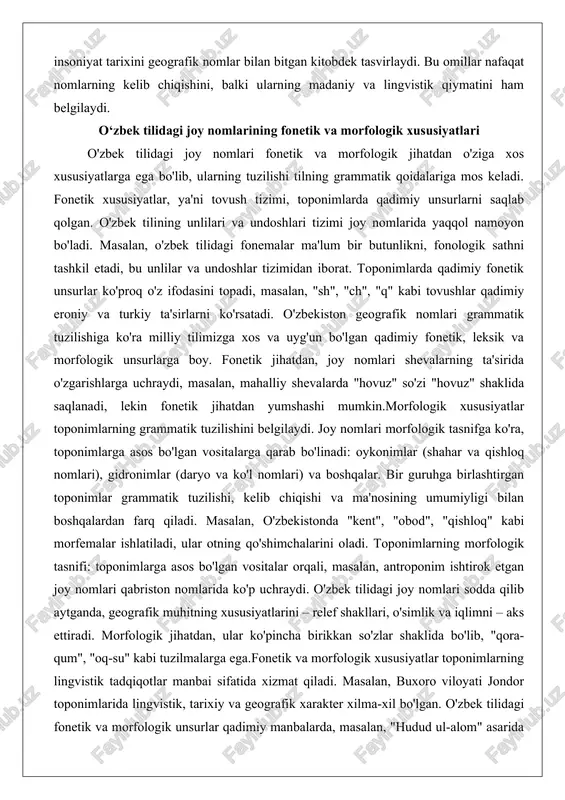 afik nomlari grammatik tuzilishiga ko'ra milliy tilimizga xos va uyg'un bo'lgan qadimiy fonetik, leksik va morfologik unsurlarga boy. fonetik jihatdan, joy nomlari shevalarning ta'sirida o'zgarishlarga uchraydi, masalan, mahalliy shevalarda "hovuz" so'zi "hovuz" shaklida saqlanadi, lekin fonetik jihatdan yumshashi mumkin.morfologik xususiyatlar toponimlarning grammatik tuzilishini belgilaydi. joy nomlari morfologik tasnifga ko'ra, toponimlarga asos bo'lgan vositalarga qarab bo'linadi: oykonimlar (shahar va qishloq nomlari), gidronimlar (daryo va ko'l nomlari) va boshqalar. bir guruhga birlashtirgan toponimlar grammatik tuzilishi, kelib chiqishi va ma'nosining umumiyligi bilan boshqalardan farq qiladi. masalan, o'zbekistonda "kent", "obod", "qishloq" kabi morfemalar ishlatiladi, ular otning qo'shimchalarini oladi. toponimlarning morfologik tasnifi: toponimlarga asos bo'lgan vositalar orqali, masalan, antroponim ishtirok etgan joy nomlari qabriston nomlarida ko'p uchraydi. o'zbek tilidagi joy nomlari sodda qilib aytganda, geografik muhitning xususiyatlarini – relef shakllari, o'simlik va iqlimni – aks ettiradi. morfologik jihatdan, ular ko'pincha birikkan so'zlar shaklida bo'lib, "qora-qum", "oq-su" kabi tuzilmalarga ega.fonetik va morfologik xususiyatlar toponimlarning lingvistik tadqiqotlar …