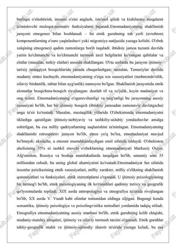 , har bir ijtimoiy bosqich (ibtidoiy jamoadan zamonaviy davlatgacha) unga ta'sir ko'rsatadi. masalan, mustaqillik yillarida o'zbekistonda etnomadaniyatni tiklashga qaratilgan ijtimoiy-tarbiyaviy va tashkiliy-uslubiy yondashuvlar amalga oshirilgan, bu esa milliy qadriyatlarning saqlanishini ta'minlagan. etnomadaniyatning shakllanishi retrospektiv jarayon bo'lib, etnos yo'q bo'lsa, etnomadaniyat mavjud bo'lmaydi; aksincha, u etnosni mustahkamlaydigan omil sifatida ishlaydi. o'zbekiston aholisining 35% ni tashkil etuvchi o'zbeklarning etnomadaniyati markaziy osiyo, afg'oniston, rossiya va boshqa mamlakatlarda tarqalgan bo'lib, umumiy soni 35 milliondan oshadi, bu uning global ahamiyatini ko'rsatadi.etnomadaniyat fan sifatida insonlar psixikasining etnik xususiyatlari, milliy xarakter, milliy o'zlikning shakllanish qonuniyatlari va funksiyalari, etnik stereotiplarni o'rganadi. u ijtimoiy psixologiyaning bir tarmog'i bo'lib, etnik psixologiyaning ilk ko'rinishlari qadimiy tarixiy va geografik qo'lyozmalarda topiladi. xix asrda antropologiya va etnografiya ta'sirida rivojlangan bo'lib, xx asrda v. vundt kabi olimlar tomonidan oldinga siljigan. bugungi kunda semantika, ijtimoiy psixologiya va psixolingvistika metodlari yordamida tadqiq etiladi. etnografiya etnomadaniyatning asosiy manbasi bo'lib, etnik guruhning kelib chiqishi, madaniy-maishiy aloqalari, ijtimoiy va …