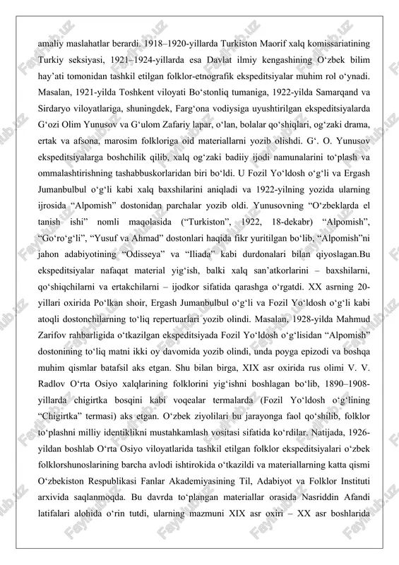 parchalar yozib oldi. yunusovning “o‘zbeklarda el tanish ishi” nomli maqolasida (“turkiston”, 1922, 18-dekabr) “alpomish”, “go‘ro‘g‘li”, “yusuf va ahmad” dostonlari haqida fikr yuritilgan bo‘lib, “alpomish”ni jahon adabiyotining “odisseya” va “iliada” kabi durdonalari bilan qiyoslagan.bu ekspeditsiyalar nafaqat material yig‘ish, balki xalq san’atkorlarini – baxshilarni, qo‘shiqchilarni va ertakchilarni – ijodkor sifatida qarashga o‘rgatdi. xx asrning 20-yillari oxirida po‘lkan shoir, ergash jumanbulbul o‘g‘li va fozil yo‘ldosh o‘g‘li kabi atoqli dostonchilarning to‘liq repertuarlari yozib olindi. masalan, 1928-yilda mahmud zarifov rahbarligida o‘tkazilgan ekspeditsiyada fozil yo‘ldosh o‘g‘lisidan “alpomish” dostonining to‘liq matni ikki oy davomida yozib olindi, unda poyga epizodi va boshqa muhim qismlar batafsil aks etgan. shu bilan birga, xix asr oxirida rus olimi v. v. radlov o‘rta osiyo xalqlarining folklorini yig‘ishni boshlagan bo‘lib, 1890–1908-yillarda chigirtka bosqini kabi voqealar termalarda (fozil yo‘ldosh o‘g‘lining “chigirtka” termasi) aks etgan. o‘zbek ziyolilari bu jarayonga faol qo‘shilib, folklor to‘plashni milliy identiklikni mustahkamlash vositasi sifatida ko‘rdilar. natijada, 1926-yildan boshlab o‘rta osiyo viloyatlarida …