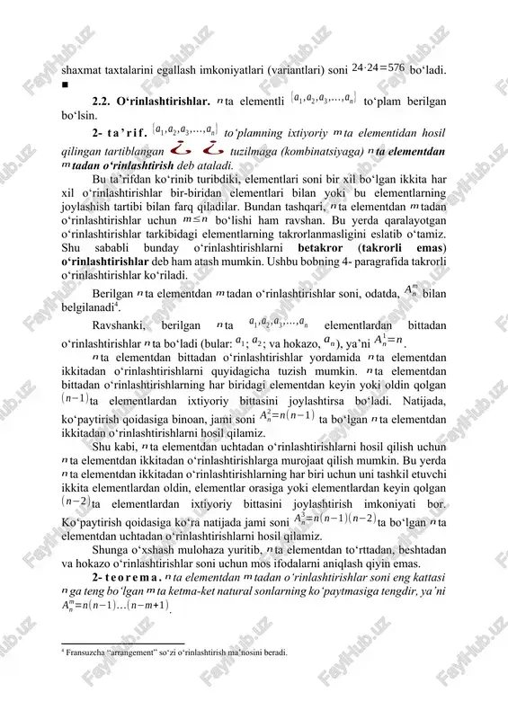 arini egallash imkoniyatlari (variantlari) sonini toping. har bir komanda a’zolari uchun shaxmat taxtalarini egallash imkoniyatlarini formula yordamida hisoblash mumkin: . komandalardagi o‘yinchilarni ixtiyoriy ravishda tartiblash mumkin bo‘lganligidan, ko‘paytirish qoidasiga ko‘ra, musobaqa qatnashchilarining shaxmat taxtalarini egallash imkoniyatlari (variantlari) soni bo‘ladi. ■ 2.2. o‘rinlashtirishlar. ta elementli to‘plam berilgan bo‘lsin. 2- ta’rif. to‘plamning ixtiyoriy ta elementidan hosil qilingan tartiblangan tuzilmaga (kombinatsiyaga) ta elementdan tadan o‘rinlashtirish deb ataladi. bu ta’rifdan ko‘rinib turibdiki, elementlari soni bir xil bo‘lgan ikkita har xil o‘rinlashtirishlar bir-biridan elementlari bilan yoki bu elementlarning joylashish tartibi bilan farq qiladilar. bundan tashqari, ta elementdan tadan o‘rinlashtirishlar uchun bo‘lishi ham ravshan. bu yerda qaralayotgan o‘rinlashtirishlar tarkibidagi elementlarning takrorlanmasligini eslatib o‘tamiz. shu sababli bunday o‘rinlashtirishlarni betakror (takrorli emas) o‘rinlashtirishlar deb ham atash mumkin. ushbu bobning 4- paragrafida takrorli o‘rinlashtirishlar ko‘riladi. berilgan ta elementdan tadan o‘rinlashtirishlar soni, odatda, bilan belgilanadi[footnoteref:4]. [4: fransuzcha “arrangement” so‘zi o‘rinlashtirish ma’nosini beradi.] ravshanki, berilgan ta elementlardan bittadan o‘rinlashtirishlar ta bo‘ladi …