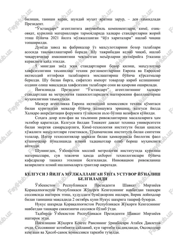 da “oeko-tex” me'yori, elektr texnikasi tarmog'ida “se” markirovkasi hamda qishloq xo'jaligida “global g.a.p.” va “organic” tizimlarini qo'llashni kengaytirish bo'yicha topshiriqlar berildi. xalqaro standartlarni tatbiq qilayotgan korxonalarga ko'maklashib, bunga ketadigan xarajatning bir qismini eksportni qo'llab-quvvatlash agentligi tomonidan qoplab berish muhimligi ta'kidlandi. – agar mahsulot xalqaro sertifikatga ega bo'lmasa, u hech qachon raqobatbardosh bo'la olmaydi. mamlakatda har bir tadbirkor standartni bilishi, tanishi kerak, shunday muhit yaratish zarur, – deya ta'kidladi prezident. “o'zstandart” agentligiga avtomobil komponentlari, kimyo, oziq-ovqat, qurilish materiallari tarmoqlarida xalqaro standartlarni joriy etish bo'yicha 2021 yilga mo'ljallangan “yo'l xaritalari” ishlab chiqish topshirildi. dunyoda zavod va fabrikalar o'z mahsulotlarini bozor talablari asosida takomillashtirib boradi. shu tajribadan kelib chiqib, ishlab chiqaruvchilar imkoniyatini cheklayotgan me'yorlarni ixtiyoriyga o'tkazish kerakligi qayd etildi. 5 mingdan ziyod eski standartlarni bekor qilish, mahsulotlar xavfsizligini ta'minlash texnik reglamentlarini evropa va evroosiyo iqtisodiy ittifoqi talablariga moslashtirish bo'yicha ko'rsatmalar berildi. shu bilan birga, sifatsiz import tovarlar kirib kelishining oldini olish maqsadida xavfsizlik …