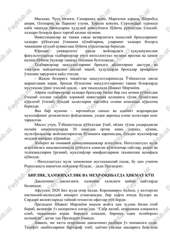 mulk ob'ektlarini joylashtirib borish, viloyatlardagi korxonalar va oliy o'quv yurtlarining intellektual mulk ob'ektlari bazasini yaratish bo'yicha topshiriqlar berildi. o'tgan yili 400 ga yaqin ixtiro, 110 ta foydali model, 170 ta sanoat namunasi, 36 ta selektsiya yutug'i ro'yxatga olingan bo'lsada, atigi 43 ta ilmiy ishlanma tijoratlashtirilgan xolos. shu bois bunday ilmiy yutuqlarning “elektron yarmarkasi”ni tashkil etish lozimligi ta'kidlandi. - patent egalarini tadbirkorlar bilan bog'lash kerak, - dedi prezident. davlatimiz rahbari mahalliy tovar belgilarini xalqaro ro'yxatdan o'tkazish masalasiga alohida e'tibor qaratdi. bugungi kunda mamlakatimiz sanoatining bor-yo'g'i 72 ta tovar belgisi xalqaro ro'yxatdan o'tkazilgan. lekin bu juda kam. aslida esa imkoniyatlar talaygina. masalan, chust pichog'i, samarqand noni, marg'ilon adrasi, sherobod anori, oltiariq va parkent uzumi, xorazm qovuni, surxondaryo xurmosi kabi mashhur brendlarni hududiy mansubligi bo'yicha ro'yxatdan o'tkazib, xalqaro bozorda faol targ'ib qilish mumkin. investitsiyalar va tashqi savdo vazirligiga mahalliy brendlarning xalqaro ro'yxatdan o'tishini ko'paytirish, ularning xalqaro bozorga chiqishini qo'llab-quvvatlash bo'yicha ko'rsatmalar berildi. yuridik …