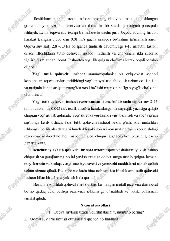 va suv sarfi 2,8 -3,0 l/s bo’lganda tindirish davomiyligi 8-10 minutni tashkil qiladi. iflosliklarni tutib qoluvchi inshoot tindirish va cho’kmani ikki sutkalik yig’ish qismlaridan iborat. inshootda yig’ilib qolgan cho’kma kurak orqali tozalab olinadi. yog’ tutib qoluvchi inshoot umumovqatlanish va oziq-ovqat sanooti korxonalari oqova suvlari tarkibidagi yog’, moyni ushlab qolish uchun qo’llaniladi va natijada kanalizasiya tarmog’ida xosil bo’lishi mumkin bo’lgan yog’li cho’kindi oldi olinadi. yog’ tutib qoluvchi inshoot rezervuardan iborat bo’lib unda oqova suv 2-15 minut davomida 0,005 m/s tezlik atrofida harakatlanganda suyuqlik yuzasiga qalqib chiqqan yog’ ushlab qolinadi. yog’ skrebka yordamida yig’ib olinadi va yog’ yig’ish sig’imiga kelib tushadi. yog’ tutib qoluvchi inshoot beton, g’isht yoki metalldan ishlangan bo’lib planda tug’ri burchakli yoki doirasimon suvtindirgich ko’rinishdagi rezervuardan iborat bo’ladi. inshootning eni chuqurligiga teng bo’lib uzunligi esa 2-3 marta katta. benzinmoy ushlab qoluvchi inshoot avtotransport vositalarini yuvish, ishlab chiqarish va garajlarning polini yuvish evaziga oqova suvga tushib qolgan benzin, moy, kerosin …