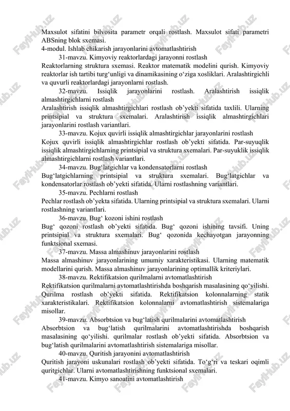 ko‘p o‘lchamli arslarida diskret rostlagichlarni hisobblash usullari. rostlash sifati va algoritmlari. 25-mavzu. optimal boshqarish asoslari. abs optimal boshqarish usullari va algoritmlari. optimallikka erishish turlari va usullari. optimallik mezonlari. 26-mavzu. adaptiv boshqarish asoslari. dinamik ob’yektlarni adaptiv boshqarish tizimini sintez qilish masalasi va algoritimi. adaptiv boshqarish tizimlarini boshqarishni usul va algoritmlari. adaptiv rostlagichlarni moslashuvchan parametrlarini baholash algoritmi. 3-modul. asosiy texnologik parametrlarni rostlash 27-mavzu. sarfni rostlash sarfni rostlashning printsipial va struktura sxemalari. sarfni rostlash qonunini tanlash. sarfni rostlashda sarfni o‘zgartirish turlari. sarfni markazdan qochma va porshenli nasoslardan so‘ng rostlash. sochiluvchan moddalar sarfini rostlash. sarflar munosabatini rostlash 28-mavzu. sathni rostlash sath o‘zgarishi tenglamasi. sathni pozitsion rostlash. sathni uzluksiz rostlash. sathni rostlash qonunini tanlash. moddaning fazaviy o‘zgarishlari bo‘lmagan xolda sathni rostlash usullari. moddaning fazaviy o‘zgarishlari bo‘lgan xolda sathni rostlash usullari. qaynash qatlami sathini rostlash. 29-mavzu. bosimni va xaroratni rostlash bosim o‘zgarishi tenglamasi. bosimni rostlash qonunini tanlash. rostlovchi ta’sir sifatida ob’yektdan chiquvchi gaz sarfi va par …