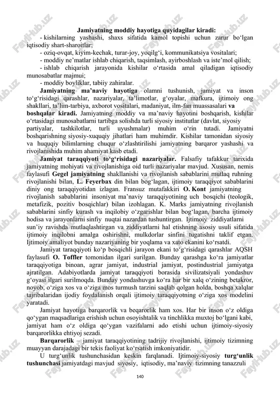 solishda turli siyosiy institutlar (davlat, siyosiy partiyalar, tashkilotlar, turli uyushmalar) muhim o‘rin tutadi. jamiyatni boshqarishning siyosiy-xuquqiy jihatlari ham muhimdir. kishilar tamonidan siyosiy va huquqiy bilimlarning chuqur o‘zlashtirilishi jamiyatning barqaror yashashi va rivojlanishida muhim ahamiyat kasb etadi. jamiyat taraqqiyoti to‘g‘risidagi nazariyalar. falsafiy tafakkur tarixida jamiyatning mohiyati va rivojlanishiga oid turli nazariyalar mavjud. xususan, nemis faylasufi gegel jamiyatning shakllanishi va rivojlanish sabablarini mutlaq ruhning rivojlanishi bilan, l. feyerbax din bilan bog‘lagan, ijtimoiy taraqqiyot sabablarini diniy ong taraqqiyotidan izlagan. fransuz mutafakkiri o. kont jamiyatning rivojlanish sabablarini insoniyat ma’naviy taraqqiyotining uch bosqichi (teologik, metafizik, pozitiv bosqichlar) bilan izohlagan. k. marks jamiyatning rivojlanish sabablarini sinfiy kurash va inqilobiy o‘zgarishlar bilan bog‘lagan, barcha ijtimoiy hodisa va jarayonlarni sinfiy nuqtai nazardan tushuntirgan. ijtimoiy ziddiyatlarni sun’iy ravishda mutlaqlashtirgan va ziddiyatlarni hal etishning asosiy usuli sifatida ijtimoiy inqilobni amalga oshirishni, mulkdorlar sinfini tugatishni taklif etgan. ijtimoiy amaliyot bunday nazariyaning bir yoqlama va xato ekanini ko‘rsatdi. jamiyat taraqqiyoti ko‘p bosqichli …