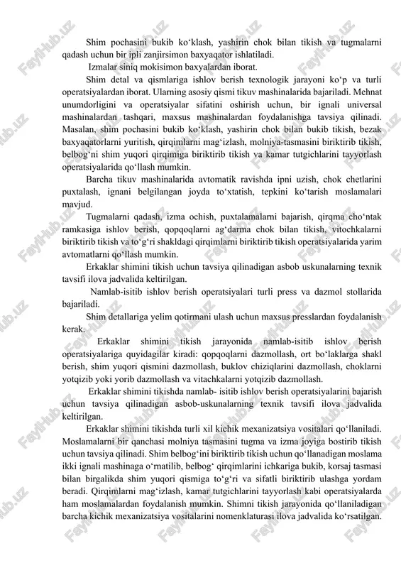 anizatsiya vositalarini nomenklaturasi ilova jadvalida ko‘rsatilgan. erkaklar shimini tikish, namlab isitib ishlash va pardozlash jarayonida bo‘linmas operatsiyalarni bajarish texnologik tartibi bitta shim modeli bo‘yicha keltirilgan. tavsiya qilinadigan gazlama – yarim jun kamvol gazlamasi (60% jun, 40% lavsan). astar gazlamasi – tanda yo‘nalishida viskoza, arqoq yo‘nalishida kapron tolali gazlama. shim tashqi ko‘rinishiga tavsif klassik uslubida tikilgan erkaklar shimi. old bo‘laklari astarli. yon cho‘ntaklari shim yon choklarida joylashgan. old bo‘lak yuqori qismida taxlama hosil qilingan (4.6-rasm). ort bo‘laklari vitachkali. o‘ng ort bo‘lakda qopoqli qirqma cho‘ntagi joylashgan. belbog‘i biriktirma, 6 ta kamar tutgichlari bilan ishlov berilgan. bant taqilmasi molniya-tasmali. shim pochasi manjetsiz. belbog‘ uchlari tugmaga qadaladi. erkaklar shimining tikish, namlab isitib ishlov berish va pardozlash operatsiyalarini ketma-ketligi jadvalida keltirilgan shimga ishlov berish shim avra, astar va qo’shimcha qatlam detallaridan iborat bo’ladi (ularning soni va shakli modelga bog’liq). shim avrasining detallari avra gazlamadan bichiladi. ular quydagilardan iborat: old bo’laklar, ort bo’laklar, belbog’ (ikki qismdan …