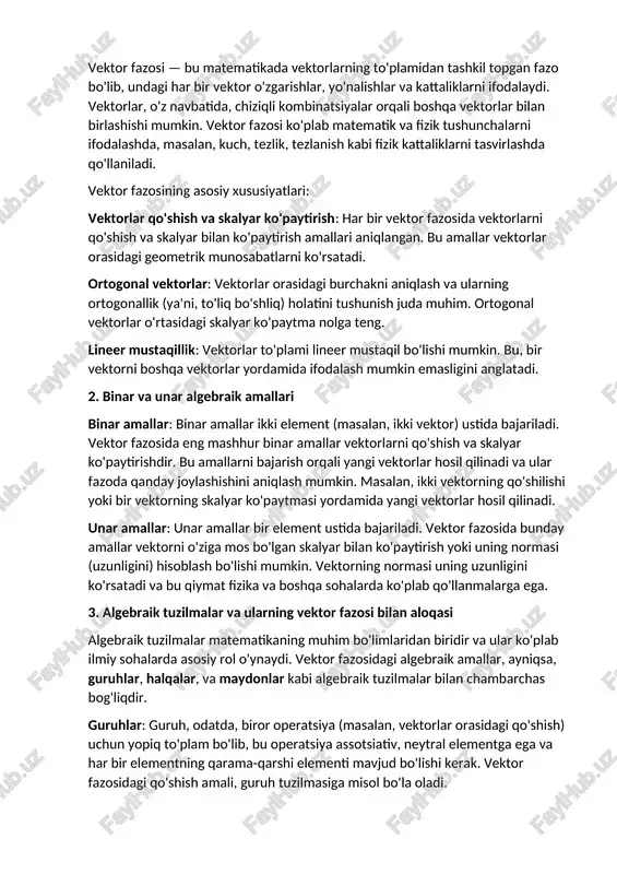 halari vektor fazosi — bu matematikada vektorlarning to'plamidan tashkil topgan fazo bo'lib, undagi har bir vektor o'zgarishlar, yo'nalishlar va kattaliklarni ifodalaydi. vektorlar, o'z navbatida, chiziqli kombinatsiyalar orqali boshqa vektorlar bilan birlashishi mumkin. vektor fazosi ko'plab matematik va fizik tushunchalarni ifodalashda, masalan, kuch, tezlik, tezlanish kabi fizik kattaliklarni tasvirlashda qo'llaniladi. vektor fazosining asosiy xususiyatlari: vektorlar qo'shish va skalyar ko'paytirish: har bir vektor fazosida vektorlarni qo'shish va skalyar bilan ko'paytirish amallari aniqlangan. bu amallar vektorlar orasidagi geometrik munosabatlarni ko'rsatadi. ortogonal vektorlar: vektorlar orasidagi burchakni aniqlash va ularning ortogonallik (ya'ni, to'liq bo'shliq) holatini tushunish juda muhim. ortogonal vektorlar o'rtasidagi skalyar ko'paytma nolga teng. lineer mustaqillik: vektorlar to'plami lineer mustaqil bo'lishi mumkin. bu, bir vektorni boshqa vektorlar yordamida ifodalash mumkin emasligini anglatadi. 2. binar va unar algebraik amallari binar amallar: binar amallar ikki element (masalan, ikki vektor) ustida bajariladi. vektor fazosida eng mashhur binar amallar vektorlarni qo'shish va skalyar ko'paytirishdir. bu amallarni bajarish orqali …