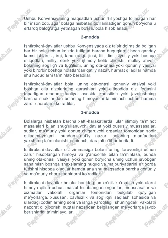 ‘rsatish yoki ularni himoya qilish uchun mas’ul hisoblangan organlar, muassasalar va xizmatlar vakolatli organlar tomonidan belgilab qo‘yilgan me’yorlarga, xususan, xavfsizlik va sog‘liqni saqlash sohasida va ulardagi xodimlarning soni va ishga yaroqliligi, shuningdek, vakolatli nazorat olib borishi nuqtai nazaridan belgilangan me’yorlarga javob berishlarini ta’minlaydilar. 4-modda ishtirokchi-davlatlar ushbu konvensiyada e’tirof etilgan huquqlarni amalga oshirish uchun barcha zarur qonuniy, ma’muriy va boshqa choralarni ko‘radilar. iqtisodiy, ijtimoiy va madaniy huquqlarga nisbatan ishtirokchi-davlatlar bunday choralarni o‘zlarida mavjud bo‘lgan imkoniyatlar doirasida, mumkin qadar yuqori darajada zarurat tug‘ilgan taqdirda esa xalqaro hamkorlik doirasida qabul qiladilar. 5-modda ishtirokchi-davlatlar ota-onaning va tegishli holatlarda kengaytirilgan oila a’zolari yoki mahalliy urf-odatlarda ko‘zda tutilganidek, jamoaning vasiylar yoki qonun bo‘yicha bola tarbiyasi uchun javobgar hisoblangan boshqa shaxslarning ushbu konvensiyada e’tirof etilgan huquqlarni amalga oshirishda munosib darajada bolani boshqarish va unga rahbarlik qilish hamda bu ishni bolaning rivojlanib borayoggan qobiliyatlariga muvofiq holda bajarishdagi mas’uliyati, huquq va majburiyatlarini hurmat qiladilar. 6-modda ishtirokchi-davlatlar har bir bola …