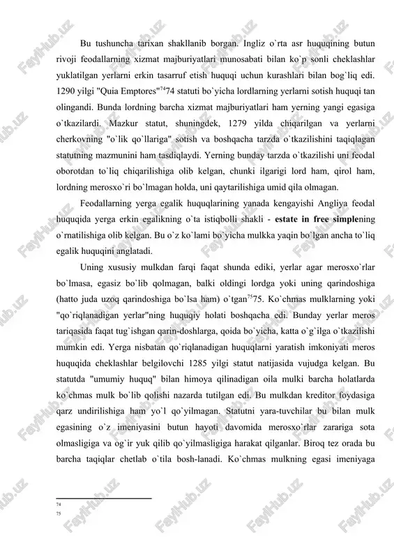 atutda "umumiy huquq" bilan himoya qilinadigan oila mulki barcha holatlarda ko`chmas mulk bo`lib qolishi nazarda tutilgan edi. bu mulkdan kreditor foydasiga qarz undirilishiga ham yo`l qo`yilmagan. statutni yara-tuvchilar bu bilan mulk egasining o`z imeniyasini butun hayoti davomida merosxo`rlar zarariga sota olmasligiga va og`ir yuk qilib qo`yilmasligiga harakat qilganlar. biroq tez orada bu barcha taqiqlar chetlab o`tila bosh-lanadi. ko`chmas mulkning egasi imeniyaga "oddiy mulk" sifatida muro-jaat qilish imkoniyatini qo`lga kiritish uchun juda qimmatga tushadigan soxta jarayondan o`tishi lozim edi. [2: ] egalik huquqining ikkita boshqa shakllari: umrbod egalik qilish (estate for life) va ma`lum muddat egalik qilish (for years) dan iborat edi. ko`chmas mulkka for life huquqi faqat mulkka egalik qilib turgan shaxs-ning hayotligi chog`idagi muddatga emas, balki uchinchi shaxsning, masalan, xotinining hayotligi chog`idagi muddatga ham o`rnatilishi mum-kin edi. yerga nisbatan bunday huquqlar "umumiy huquqqa" ma`lum eng qadimiy huquqlardan hisoblanadi. yerning for life egasi for simple egasiga qaraganda kam huquqlarga ega …