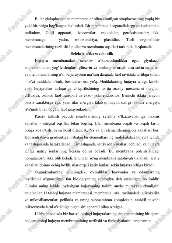 embranalarda yo'nalishi farqlanadi. hujayra membranalari ko'pincha assimetrikdir, ya'ni qatlamlar lipid tarkibida, individual molekulaning bir qatlamdan ikkinchisiga o'tishida farqlanadi (deb ataladi). sohil shippaklari) qiyin. membrananing organellalari bular gialoplazmadan membranalar bilan ajratilgan sitoplazmaning yopiq bir yoki bir-biriga bog'langan bo'limlari. bir membranali organellalarga endoplazmatik retikulum, golji apparati, lizosomalar, vakuolalar, peroksisomalar; ikki membranaga - yadro, mitoxondriya, plastidlar. turli organellalar membranalarining tuzilishi lipidlar va membrana oqsillari tarkibida farqlanadi. selektiv o'tkazuvchanlik hujayra membranalari selektiv o'tkazuvchanlikka ega: glyukoza, aminokislotalar, yog' kislotalari, glitserin va ionlar ular orqali asta-sekin tarqaladi va membranalarning o'zi bu jarayonni ma'lum darajada faol ravishda tartibga soladi - ba'zi moddalar o'tadi, boshqalari esa yo'q. moddalarning hujayra ichiga kirishi yoki hujayradan tashqariga chiqarilishining to'rtta asosiy mexanizmi mavjud: diffuziya, osmoz, faol transport va ekzo- yoki endotsitoz. birinchi ikkita jarayon passiv xarakterga ega, ya'ni ular energiya talab qilmaydi; oxirgi ikkitasi energiya iste'moli bilan bog'liq faol jarayonlardir. passiv tashish paytida membrananing selektiv o'tkazuvchanligi maxsus kanallar - integral oqsillar bilan …