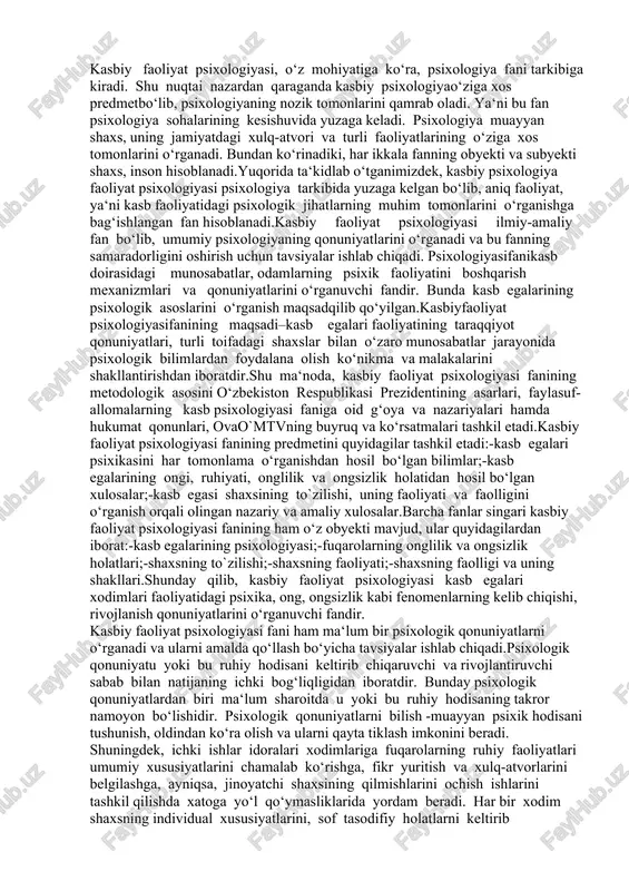 ma o‘rganishdan hosil bo‘lgan bilimlar;-kasb egalarining ongi, ruhiyati, onglilik va ongsizlik holatidan hosil bo‘lgan xulosalar;-kasb egasi shaxsining to`zilishi, uning faoliyati va faolligini o‘rganish orqali olingan nazariy va amaliy xulosalar.barcha fanlar singari kasbiy faoliyat psixologiyasi fanining ham o‘z obyekti mavjud, ular quyidagilardan iborat:-kasb egalarining psixologiyasi;-fuqarolarning onglilik va ongsizlik holatlari;-shaxsning to`zilishi;-shaxsning faoliyati;-shaxsning faolligi va uning shakllari.shunday qilib, kasbiy faoliyat psixologiyasi kasb egalari xodimlari faoliyatidagi psixika, ong, ongsizlik kabi fenomenlarning kelib chiqishi, rivojlanish qonuniyatlarini o‘rganuvchi fandir. kasbiy faoliyat psixologiyasi fani ham ma‘lum bir psixologik qonuniyatlarni o‘rganadi va ularni amalda qo‘llash bo‘yicha tavsiyalar ishlab chiqadi.psixologik qonuniyatu yoki bu ruhiy hodisani keltirib chiqaruvchi va rivojlantiruvchi sabab bilan natijaning ichki bog‘liqligidan iboratdir. bunday psixologik qonuniyatlardan biri ma‘lum sharoitda u yoki bu ruhiy hodisaning takror namoyon bo‘lishidir. psixologik qonuniyatlarni bilish -muayyan psixik hodisani tushunish, oldindan ko‘ra olish va ularni qayta tiklash imkonini beradi. shuningdek, ichki ishlar idoralari xodimlariga fuqarolarning ruhiy faoliyatlari umumiy xususiyatlarini chamalab ko‘rishga, fikr yuritish …