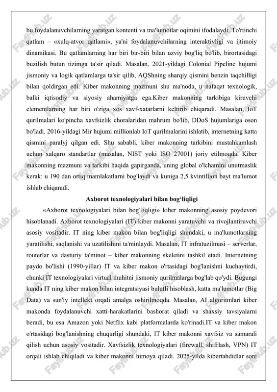 r qilib, aqshning sharqiy qismini benzin taqchilligi bilan qoldirgan edi. kiber makonning mazmuni shu ma'noda, u nafaqat texnologik, balki iqtisodiy va siyosiy ahamiyatga ega.kiber makonning tarkibiga kiruvchi elementlarning har biri o'ziga xos xavf-xatarlarni keltirib chiqaradi. masalan, iot qurilmalari ko'pincha xavfsizlik choralaridan mahrum bo'lib, ddos hujumlariga oson bo'ladi. 2016-yildagi mir hujumi millionlab iot qurilmalarini ishlatib, internetning katta qismini paralyj qilgan edi. shu sababli, kiber makonning tarkibini mustahkamlash uchun xalqaro standartlar (masalan, nist yoki iso 27001) joriy etilmoqda. kiber makonning mazmuni va tarkibi haqida gapirganda, uning global o'lchamini unutmaslik kerak: u 190 dan ortiq mamlakatlarni bog'laydi va kuniga 2,5 kvintillion bayt ma'lumot ishlab chiqaradi. axborot texnologiyalari bilan bog‘liqligi «axborot texnologiyalari bilan bog‘liqligi» kiber makonning asosiy poydevori hisoblanadi. axborot texnologiyalari (it) kiber makonni yaratuvchi va rivojlantiruvchi asosiy vositadir. it ning kiber makon bilan bog'liqligi shundaki, u ma'lumotlarning yaratilishi, saqlanishi va uzatilishini ta'minlaydi. masalan, it infratuzilmasi – serverlar, routerlar va dasturiy ta'minot – kiber …