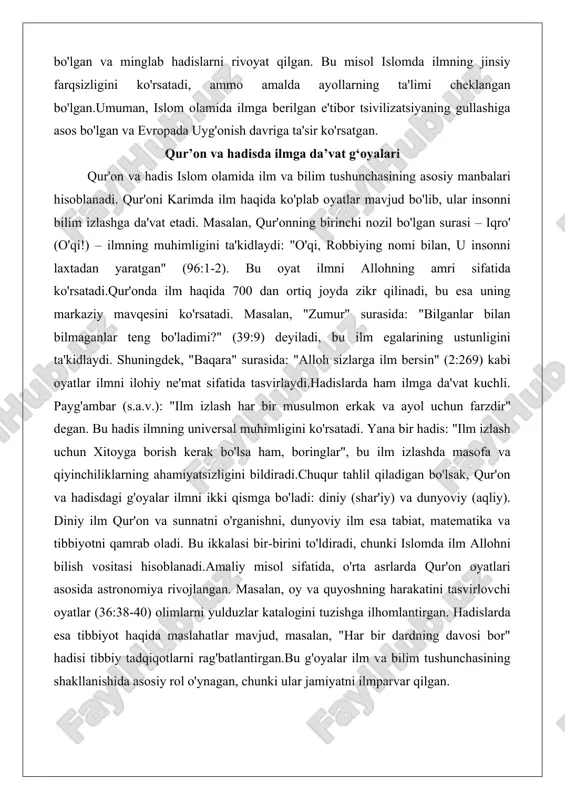 ham, boringlar", bu ilm izlashda masofa va qiyinchiliklarning ahamiyatsizligini bildiradi.chuqur tahlil qiladigan bo'lsak, qur'on va hadisdagi g'oyalar ilmni ikki qismga bo'ladi: diniy (shar'iy) va dunyoviy (aqliy). diniy ilm qur'on va sunnatni o'rganishni, dunyoviy ilm esa tabiat, matematika va tibbiyotni qamrab oladi. bu ikkalasi bir-birini to'ldiradi, chunki islomda ilm allohni bilish vositasi hisoblanadi.amaliy misol sifatida, o'rta asrlarda qur'on oyatlari asosida astronomiya rivojlangan. masalan, oy va quyoshning harakatini tasvirlovchi oyatlar (36:38-40) olimlarni yulduzlar katalogini tuzishga ilhomlantirgan. hadislarda esa tibbiyot haqida maslahatlar mavjud, masalan, "har bir dardning davosi bor" hadisi tibbiy tadqiqotlarni rag'batlantirgan.bu g'oyalar ilm va bilim tushunchasining shakllanishida asosiy rol o'ynagan, chunki ular jamiyatni ilmparvar qilgan. o‘rta asr musulmon jamiyatida ilmiy maktablarning shakllanishi o'rta asr musulmon jamiyatida ilmiy maktablarning shakllanishi ilm tushunchasining institutsionalizatsiyasini ko'rsatadi. bu maktablar ix-xii asrlarda paydo bo'lgan va bag'dod, qohira, qurtuba kabi shaharlarda markazlashgan.birinchi ilmiy maktablar masjidlar atrofida shakllangan, keyinchalik mustaqil muassasalarga aylangan. masalan, bag'dodda bayt ul-hikma (ix asr) …