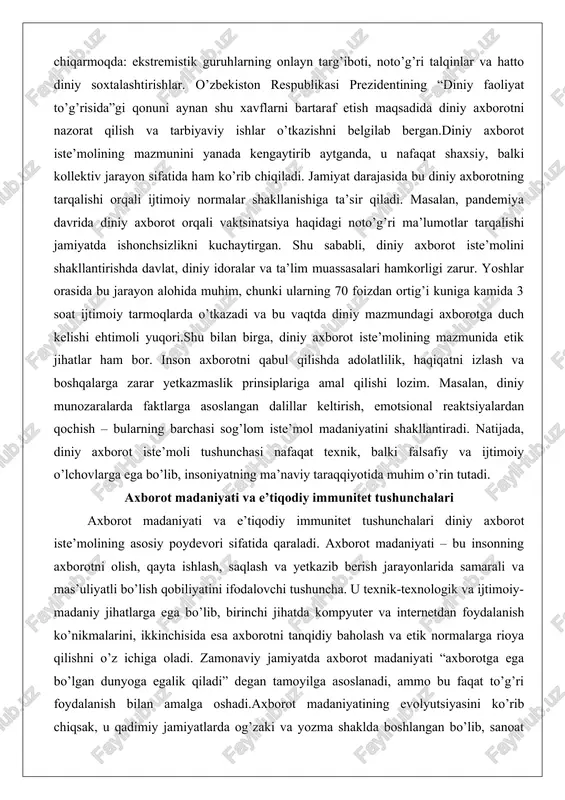 azadi va bu vaqtda diniy mazmundagi axborotga duch kelishi ehtimoli yuqori.shu bilan birga, diniy axborot iste’molining mazmunida etik jihatlar ham bor. inson axborotni qabul qilishda adolatlilik, haqiqatni izlash va boshqalarga zarar yetkazmaslik prinsiplariga amal qilishi lozim. masalan, diniy munozaralarda faktlarga asoslangan dalillar keltirish, emotsional reaktsiyalardan qochish – bularning barchasi sog’lom iste’mol madaniyatini shakllantiradi. natijada, diniy axborot iste’moli tushunchasi nafaqat texnik, balki falsafiy va ijtimoiy o’lchovlarga ega bo’lib, insoniyatning ma’naviy taraqqiyotida muhim o’rin tutadi. axborot madaniyati va e’tiqodiy immunitet tushunchalari axborot madaniyati va e’tiqodiy immunitet tushunchalari diniy axborot iste’molining asosiy poydevori sifatida qaraladi. axborot madaniyati – bu insonning axborotni olish, qayta ishlash, saqlash va yetkazib berish jarayonlarida samarali va mas’uliyatli bo’lish qobiliyatini ifodalovchi tushuncha. u texnik-texnologik va ijtimoiy-madaniy jihatlarga ega bo’lib, birinchi jihatda kompyuter va internetdan foydalanish ko’nikmalarini, ikkinchisida esa axborotni tanqidiy baholash va etik normalarga rioya qilishni o’z ichiga oladi. zamonaviy jamiyatda axborot madaniyati “axborotga ega bo’lgan dunyoga egalik qiladi” …