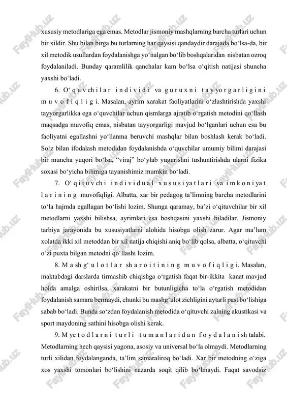 da ikki xil metoddan bir xil natija chiqishi aniq bo‘lib qolsa, albatta, o‘qituvchi o‘zi puxta bilgan metodni qo‘llashi lozim. 8. m a sh g‘ u l o t l a r sh a r o i t i n i n g m u v o f i q l i g i. masalan, maktabdagi darslarda tirmashib chiqishga o‘rgatish faqat bir-ikkita kanat mavjud holda amalga oshirilsa, xarakatni bir butunligicha to‘la o‘rgatish metodidan foydalanish samara bermaydi, chunki bu mashg‘ulot zichligini aytarli past bo‘lishiga sabab bo‘ladi. bunda so‘zdan foydalanish metodida o‘qituvchi zalning akustikasi va sport maydoning sathini hisobga olishi kerak. 9. m ye t o d l a r n i t u r l i t u m a n l a r i d a n f o y d a l a n i sh talabi. metodlarning hech qaysisi yagona, asosiy va universal bo‘la olmaydi. metodlarning turli xilidan foydalanganda, …