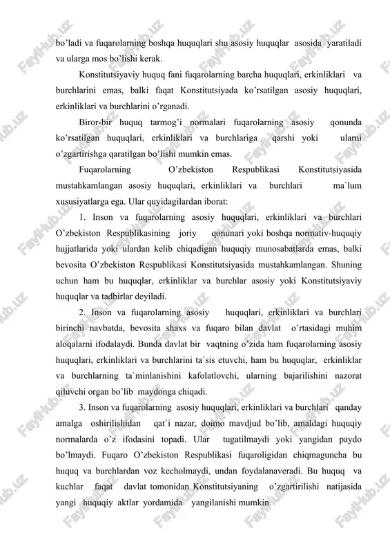 rini ta`sis etuvchi, ham bu huquqlar, erkinliklar va burchlarning ta`minlanishini kafolatlovchi, ularning bajarilishini nazorat qiluvchi organ bo’lib maydonga chiqadi. 3. inson va fuqarolarning asosiy huquqlari, erkinliklari va burchlari qanday amalga oshirilishidan qat`i nazar, doimo mavdjud bo’lib, amaldagi huquqiy normalarda o’z ifodasini topadi. ular tugatilmaydi yoki yangidan paydo bo’lmaydi. fuqaro o’zbekiston respublikasi fuqaroligidan chiqmaguncha bu huquq va burchlardan voz kecholmaydi, undan foydalanaveradi. bu huquq va kuchlar faqat davlat tomonidan konstitutsiyaning o’zgartirilishi natijasida yangi huquqiy aktlar yordamida yangilanishi mumkin. 4. konstitutsiyada ko’rsatilgan asosiy huquqlar, erkinliklar va burchlar barcha fuqarolarga bir xilda taalluqlidir, ular tenglik asosida beriladi, ularning mazmuni ham, hajmi ham bir xilda tushuniladi. fuqarolarning o’zbekistonda bir xil huquq va erkinliklarga ega bo’lish qoidasi inson huquqlari umumjahon deklaratsiyasi moddalariga to’la mos keladi.o’z navbatida, fuqarolarning davlat bilan huquqiy aloqalari mazmuni va hajmi xilma-xil shakllarda ham bo’ladi. bir fuqaro o’ziga berilgan huquqlardan qisman foydalansa, ikkinchi fuqaro o’z huquqlaridan to’laligicha foydalanishi mumkin, bu fuqarolarning ixtiyoridir. …