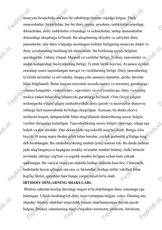 i mslomgacha e'tiqod qilgan zardushtiylikda diniy qarash va tasavvurlar dunyoviy ishlarga faol munosabatda bo'lishga chaqirilgan. xususan, bu dinda chorva mollarini boqish, dehqonchilik bilan shug'ullanish dindorlikning asosiy belgisi, vazifasi darajasiga kutarilgan. taqvodorlikning asosiy belgisi chorvaga, oilaga ega bulish va don ekishdir. dan ekkan kishi taqvodorlik urug'ini ekadi. bunga ixlos kuyish 10 ming marta ibodat qilish bilan barobar, yuzlab qurbonlik g'ilishga teng deb hisoblangan. bu zardushtiylikning muhim ijobiy tomoni edi. bu dinda mehnat juda ulug'langanyu u faqatgina moddiy ne'matlar manbai bulmay, balki birinchi navbatda, ahloqiy sog'lom va ezgulik manbai bo'lgani uchun ham yuksak qadrlangan. bu vaziyat muayyan shaklda boshqa dinlarda ham bor. chunonchi, hadislarda bayon qilingan ota-ona va farzandlar, boshqa millat vakillari bilan bog'liq fikrlar, qarashlar ham bunga yorqin misol bo'la oladi. ibtidoiy dinlarning shakllari. ibtidoiy odamlar hozirgi davrdagi singari to'la shakllangan diniy sistemaga ega bulmagan. ularda boshlang'ich diniy tasavvurlargina bulgan, xolos. dinning ana shunday ibtidoiy shakllari urug'chilik tuzumi shakllanayotgan davrda paydo …