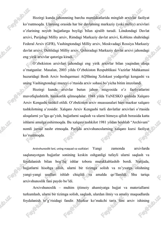maqsad va vazifalari yangi zamonda arxivlarda saqlanayotgan hujjatlar sonining keskin oshganligi tufayli ularni saqlash va foydalanish bilan bog’liq ishlar tobora murakkablashib bordi. natijada, hujjatlarni hisobga olish, ularni bir tizimga solish va ro’yxatga olishning yangi-yangi usullari ishlab chiqildi va amalda qo’llanildi. shu tariqa arxivshunoslik fani paydo bo’ldi. arxivshunoslik – muhim ijtimoiy ahamiyatga hujjat va materiallarni turkumlash, ularni bir tizimga solish, saqlash, ulardan ilmiy va amaliy maqsadlarda foydalanish to’g’risidagi fandir. mazkur ko’makchi tarix fani arxiv ishining umumiy qonuniyatlarini, hujjat va materiallarni tanlab olish va saqlash, ulardan foydalanish tamoyillarini ishlab chiqadi. hozirgi kunda hujjat va materiallarning umumiy miqdori va turlari nihoyatda ko’pdir. shuning uchun ham arxivshunoslik fanini rivojlantirmasdan, hujjatlarni saralash va saqlashning zamonaviy usullarini egallamasdan turib arxiv ishini to’g’ri yo’lga qo’yish amri maholdir. arxivshunoslik asoslarini yaxshi bilish bo’lajak tarixchi uchun g’oyat muhimdir. arxiv hujjatlari bilan ishlash uslublarini egallash ilmiy-tadqiqotlar uchun yo’l ochib beradi, bakalavriat va magistraturada tahsil olayotgan talabalarga yuqori ilmiy saviyadagi bitiruv-malakaviy …