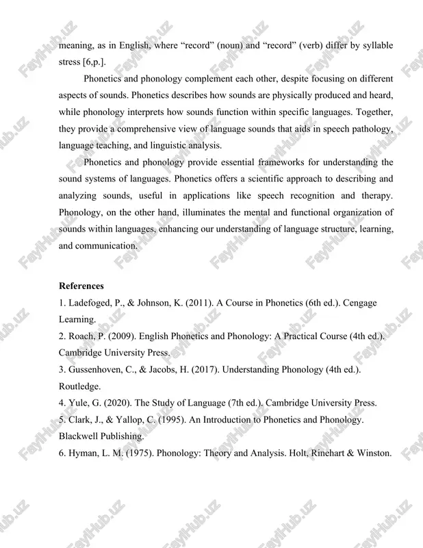 and heard, while phonology interprets how sounds function within specific languages. together, they provide a comprehensive view of language sounds that aids in speech pathology, language teaching, and linguistic analysis. phonetics and phonology provide essential frameworks for understanding the sound systems of languages. phonetics offers a scientific approach to describing and analyzing sounds, useful in applications like speech recognition and therapy. phonology, on the other hand, illuminates the mental and functional organization of sounds within languages, enhancing our understanding of language structure, learning, and communication. references 1. ladefoged, p., & johnson, k. (2011). a course in phonetics (6th ed.). cengage learning. 2. roach, p. (2009). english phonetics and phonology: a practical course (4th ed.). cambridge university press. 3. gussenhoven, c., & jacobs, h. (2017). understanding phonology (4th ed.). routledge. 4. yule, g. (2020). the study of language (7th ed.). cambridge university press. 5. clark, j., & yallop, c. (1995). an …