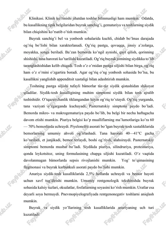 orlarda sepsis rivojlanishi mumkin. yog’ to’qimasining flegmonasi va buyrak karbunkuli asorati paydo bo’lishi mumkin. anuriya siydik-tosh kasalliklarida 2,5% hollarda uchraydi va bemor hayoti uchun xavf tug’dirishi mumkin. umumiy rentgenologik tekshirishda buyrak sohasida kalsiy tuzlari, oksalatlar, fosfatlarning soyasini ko’rish mumkin. uratlar esa deyarli soya bermaydi. pnevmopiyelografiyada rentgenonegativ toshlarni aniqlash mumkin. buyrak va siydik yo’llarining tosh kasalliklarida anuriyaning uch turi kuzatiladi: 1. sekretor anuriya. bunda buyrak parenximasida yuz bergan chuqur o’zgarishlar (piyelonefrit, nefrit, burushgan buyrak, polikistoz buyrak) sababli siydik ajralib chiqmaydi. 2. ekskretor anuriya. bu subtotal va obturatsion bo’lishi mumkin. bunda siydik yo’llari toshdan bekilib qolgan bo’ladi. anuriyaning bu turi mexanik, soxta anuriya ham deyiladi. 3. reflektor anuriya. sog’lom buyraklar va sog’lom siydik yo’llari fiksatsiyaning reflektor ta’sirida buyrakdan siydik ajralmay qoladi. uning buyrak va periferik turlari farqlanadi. tashxis, asosan, anamnez va laboratoriya, rentgenologik, ultratovush bilan tekshirishlar asosida aniqlanadi. davolash quyidagi tartibda bo’ladi: a) og’riqqa qarshi davo; b) infeksiyani yo’qotish; d) nefro- va …