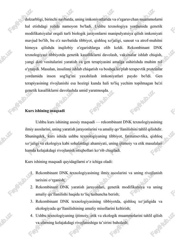 atlarini tahlil qilish orqali o‘quvchilarga rekombinant dnk texnologiyasi haqida to‘liq tasavvur hosil qilishni ta’minlashdir. kurs ishining vazifalari ushbu kurs ishining asosiy vazifalari quyidagilarni o‘z ichiga oladi: 1. rekombinant dnk texnologiyasining ilmiy asoslarini o‘rganish · rekombinant dnk texnologiyasining ilmiy tamoyillari va asosiy jarayonlarini tahlil qilish; · texnologiyaning rivojlanish tarixini va uning ilmiy nuqtai nazardan o‘zgarishini o‘rganish. 2. rekombinant dnk yaratish jarayonlarini o‘rganish · dnk ni ajratish, tozalash va genetik materialni manipulyatsiya qilish jarayonlarini batafsil tahlil qilish; · restriksiyon fermentlari, ligazalar va boshqa asbob-uskunalar yordamida rekombinant dnk yaratish texnologiyasini o‘rganish. 3. rekombinant dnk texnologiyasining amaliy qo‘llanilishini tahlil qilish · tibbiyot, farmatsevtika, qishloq xo‘jaligi va boshqa sohalarda rekombinant dnk texnologiyasining qo‘llanilishini o‘rganish; · genetik modifikatsiyalangan organizmlar (gmo) va gen terapiyasining amaliy ahamiyatini baholash. 4. rekombinant dnk texnologiyasining ijtimoiy va etik masalalarini tahlil qilish · rekombinant dnk texnologiyasining ijtimoiy ta’sirini va etik cheklovlarini o‘rganish; · genetik manipulyatsiya va uning ekologik xavf-xatarlarini baholash. 5. rekombinant …