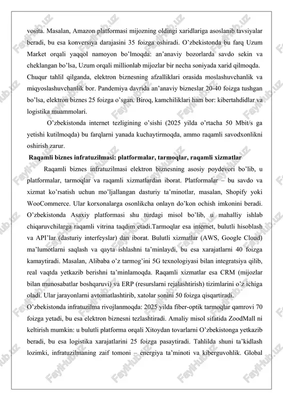 raqamli xizmatlar esa crm (mijozlar bilan munosabatlar boshqaruvi) va erp (resurslarni rejalashtirish) tizimlarini o’z ichiga oladi. ular jarayonlarni avtomatlashtirib, xatolar sonini 50 foizga qisqartiradi. o’zbekistonda infratuzilma rivojlanmoqda: 2025 yilda fiber-optik tarmoqlar qamrovi 70 foizga yetadi, bu esa elektron biznesni tezlashtiradi. amaliy misol sifatida zoodmall ni keltirish mumkin: u bulutli platforma orqali xitoydan tovarlarni o’zbekistonga yetkazib beradi, bu esa logistika xarajatlarini 25 foizga pasaytiradi. tahlilda shuni ta’kidlash lozimki, infratuzilmaning zaif tomoni – energiya ta’minoti va kiberguvohlik. global miqyosda, 2025 yilda raqamli infratuzilma investitsiyalari 1 trillion dollarni tashkil etishi kutilmoqda, bu esa rivojlanayotgan mamlakatlar uchun imkoniyat ochadi. elektron biznes modellari: b2b, b2c, c2c, g2b, c2b elektron biznes modellari savdo ishtirokchilariga qarab tasniflanadi. b2b (business-to-business) – korxonalar o’rtasidagi savdo, masalan, alibaba platformasi orqali ishlab chiqaruvchilar ulgurjilarga tovar yetkazib beradi. bu modelning afzalligi – katta hajmdagi shartnomalar va uzoq muddatli hamkorlik. global b2b bozori 2025 yilda 10 trillion dollarni tashkil etadi.b2c (business-to-consumer) – korxonadan …