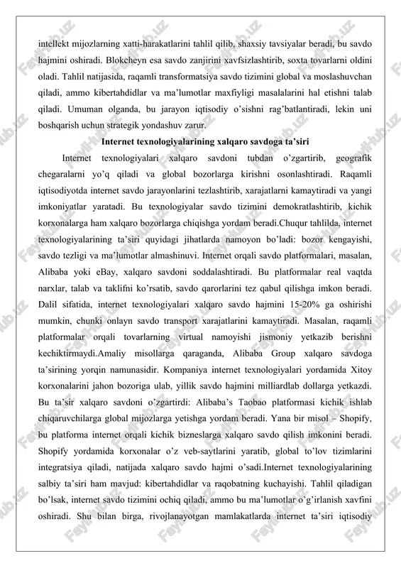 quyidagi jihatlarda namoyon bo’ladi: bozor kengayishi, savdo tezligi va ma’lumotlar almashinuvi. internet orqali savdo platformalari, masalan, alibaba yoki ebay, xalqaro savdoni soddalashtiradi. bu platformalar real vaqtda narxlar, talab va taklifni ko’rsatib, savdo qarorlarini tez qabul qilishga imkon beradi. dalil sifatida, internet texnologiyalari xalqaro savdo hajmini 15-20% ga oshirishi mumkin, chunki onlayn savdo transport xarajatlarini kamaytiradi. masalan, raqamli platformalar orqali tovarlarning virtual namoyishi jismoniy yetkazib berishni kechiktirmaydi.amaliy misollarga qaraganda, alibaba group xalqaro savdoga ta’sirining yorqin namunasidir. kompaniya internet texnologiyalari yordamida xitoy korxonalarini jahon bozoriga ulab, yillik savdo hajmini milliardlab dollarga yetkazdi. bu ta’sir xalqaro savdoni o’zgartirdi: alibaba’s taobao platformasi kichik ishlab chiqaruvchilarga global mijozlarga yetishga yordam beradi. yana bir misol – shopify, bu platforma internet orqali kichik bizneslarga xalqaro savdo qilish imkonini beradi. shopify yordamida korxonalar o’z veb-saytlarini yaratib, global to’lov tizimlarini integratsiya qiladi, natijada xalqaro savdo hajmi o’sadi.internet texnologiyalarining salbiy ta’siri ham mavjud: kibertahdidlar va raqobatning kuchayishi. tahlil qiladigan bo’lsak, …
