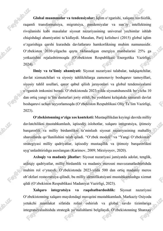 4). ijtimoiy adolat va tenglik: siyosat nazariyasi iqtisodiy resurslarni adolatli taqsimlash, ta’lim, sog‘liqni saqlash va ijtimoiy himoya sohasidagi islohotlarni qo‘llab-quvvatlaydi. o‘zbekistonda 2023-yilda ijtimoiy himoya dasturlari 1,5 million fuqaroga yordam berdi (o‘zbekiston respublikasi iqtisodiyot va moliya vazirligi, 2023). kurs ishining maqsadi. siyosat nazariyasining mohiyati, xususiyatlari, tarixiy rivojlanishi, zamonaviy yo‘nalishlari, o‘zbekiston sharoitidagi amaliy qo‘llanilishi va kelajakdagi ahamiyatini har tomonlama, chuqur va tizimli tahlil qilish, uning global va mahalliy muammolarni hal qilishdagi strategik rolini ko‘rsatish. kurs ishining vazifalari: · siyosat nazariyasining mohiyati va mazmunini tushunish; · siyosat nazariyasining tarixiy rivojlanishini o‘rganish; · siyosat nazariyasining zamonaviy yo‘nalishlarini aniqlash; · tahliliy va normativ yondashuvlarni tahlil qilish; · interdistsiplinariylik va global kontekst tadqiq etish; · amaliy ahamiyat va resurslarni tahlil qilish; · mustaqillik davrida siyosat nazariyasining o‘rnini aniqlashtirish; · zamonaviy islohotlar va siyosiy nazariyalarni o‘rganish; · kelajakdagi ahamiyati va rivojlanish yo‘nalishlarini ko‘rib chiqishdan iborat. kurs ishining obyekti. siyosat nazariyasining ijtimoiy hayotdagi ko‘rinishlari, uning davlat boshqaruvi, fuqarolik …