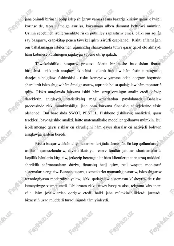 t etedi. isbilermen risktı tuwrı basqara alsa, tekǵana kárxananı zálel hám joytıwlardan qorǵaw etedi, bálki jańa múmkinshiliklerdi jaratadı, biznestiń uzaq múddetli turaqlılıǵındı támiyinleydi. 1.2. táwekelshilikti bahalaw hám analiz qılıw usılları isbilermenlikte táwekelshilikti bahalaw hám analiz qılıw eń zárúrli basqarıw funksiyalarınan biri bolıp tabıladı, sebebi hár qanday biznes iskerliginde qararlar uǵımsızlıq sharayatında qabıl etiledi. risktı anıqlaw, bahalaw hám analiz qılıw arqalı isbilermen kelesindegi qáwiplerdi aldınan kóre aladı, olardı kemeytiw yamasa pútkilley saplastırıw ilajların islep shıǵadı. bahalaw procesi, tiykarlanıp, úsh basqıshda alıp barıladı : qáwiplerdi anıqlaw (identifikaciya), qáwiplerdiń múmkinshiligı hám tásirin ólshew (bahalaw), hám de olar ústinligin anıqlap, basqarıw ilajların belgilew (analiz). táwekelshilikti identifikaciya qılıwda isbilermen kárxana iskerligine tásir kórsetiwi múmkin bolǵan barlıq ishki hám sırtqı faktorlardı anıqlaydı. ishki faktorlarǵa islep shıǵarıw texnologiyaları, finanslıq resurslar, xızmetkerler ilmiy tájriybesi, basqarıw sisteması kirsa, sırtqı faktorlarǵa bazar sharayatı, ekonomikalıq siyasat, báseki ortalıǵınıń ózgeriwi, tábiyǵiy apatlar yamasa qápelimde global ekonomikalıq silkinıwlar kiredi. bul basqıshda pestel analizi …