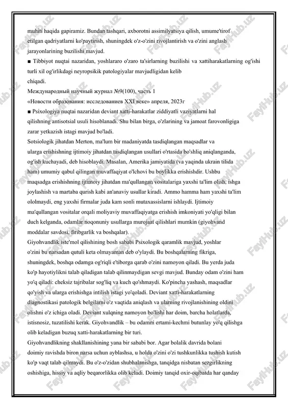 lari" nomli o'quv qo'llanmasi metodologik manba bo'lib belgilandi. muhokama va natijalar umumiy qabul qilingan ijtimoiy me'yorlardan chetga chiqish deviant xatti-harakatlar deb ta'riflanadi. giyohvandlik ham deviant xatti-harakatning turi. ushbu hodisaning ko'plab misollari mavjud. giyohvandlar va alkogolizm nafaqat ba'zi moddalardan foydalanishga bog'liqligi sababli deviant sifatida tan olinadi. mast holatda ular boshqalarga haqiqiy jismoniy tahdid solishi mumkin.shu bilan birga, turli sohalar mutaxassislari deviant xulqatvorni o'zlariga xos tarzda belgilaydilar: ■ sotsiologiya nuqtai nazaridan shuni aytishimiz mumkinki, bu yoshlarning jamiyatda omon qolishiga real xavf tug'diradigan hodisa. bunday holda, biz deviantning o'zi va uning muhiti haqida gapiramiz. bundan tashqari, axborotni assimilyatsiya qilish, umume'tirof etilgan qadriyatlarni ko'paytirish, shuningdek o'z-o'zini rivojlantirish va o'zini anglash jarayonlarining buzilishi mavjud. ■ tibbiyot nuqtai nazaridan, yoshlararo o'zaro ta'sirlarning buzilishi va xattiharakatlarning og'ishi turli xil og'irlikdagi neyropsikik patologiyalar mavjudligidan kelib chiqadi. mejdunarodniy nauchniy jurnal №9(100), chast 1 «novosti obrazovaniya: issledovaniev xxi veke» aprelya, 2023g ■ psixologiya nuqtai nazaridan deviant xatti-harakatlar ziddiyatli vaziyatlarni hal …