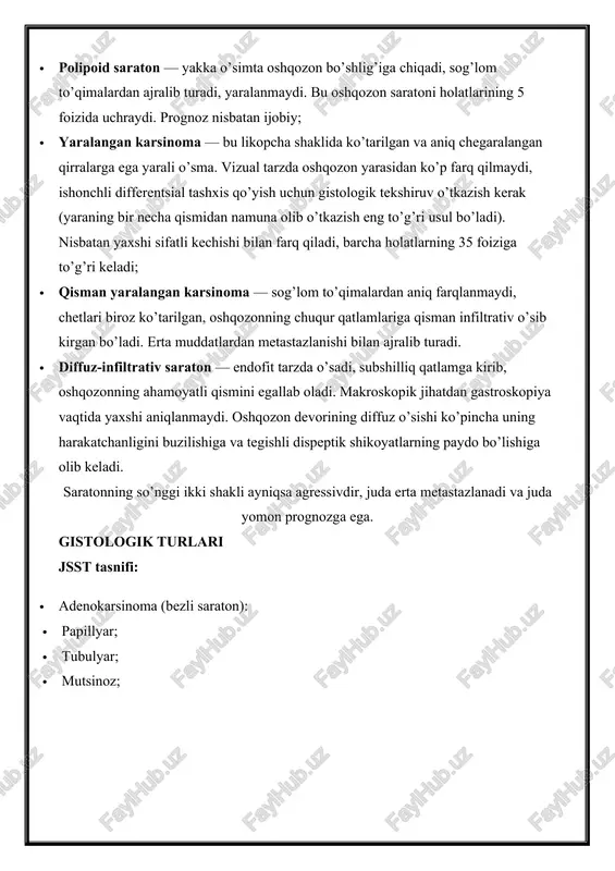 · uzuksimon-hujaylari saraton; · bez-yassi hujayrali karsinoma; · yassi hujayrali karsinoma; · kichik hujayrali saraton; · differentsiatsiyalanmagan saraton. lauren tasnifi: · ichakli turi; · diffuz turi. o’smaning joylashuvi · antral va pilorik bo’limlar — 60-70% hollarda; · oshqozon tanasining kichik egriligi — 10-15%; · kardiyal qismda — 8-10%; · oshqozon tanasining old va orqa devorlarida — 2-5%. tnm tizimi bo’yicha tasnifi t — birlamchi o’sma · tx — birlamchi o’smani baholash imkonsiz; · t0 — birlamchi o’sma to’g’risida ma’lumotlar yo’qligi; · tis — carcinoma in situ, shilliq qavatning o’z plastinkasiga invaziyasiz intraepitelial o’simta, og’ir displaziya; · t1 — o’sma shilliq qavatning o’z plastinkasiga, shilliq qavatning mushak plastinkasi (t1a) yoki shilliq osti asosiga (t1b) o’sib kiradi; · t2 — o’simta mushak qavatiga o’sib kiradi; · t3 — o’sma subseroz asosga o’sib kiradi; · t4 — o’sma seroz qavatga o’sib kiradi (t4a) va yon to’qimalarga tarqaladi (t4b). n — mintaqaviy limfa tugunlari …