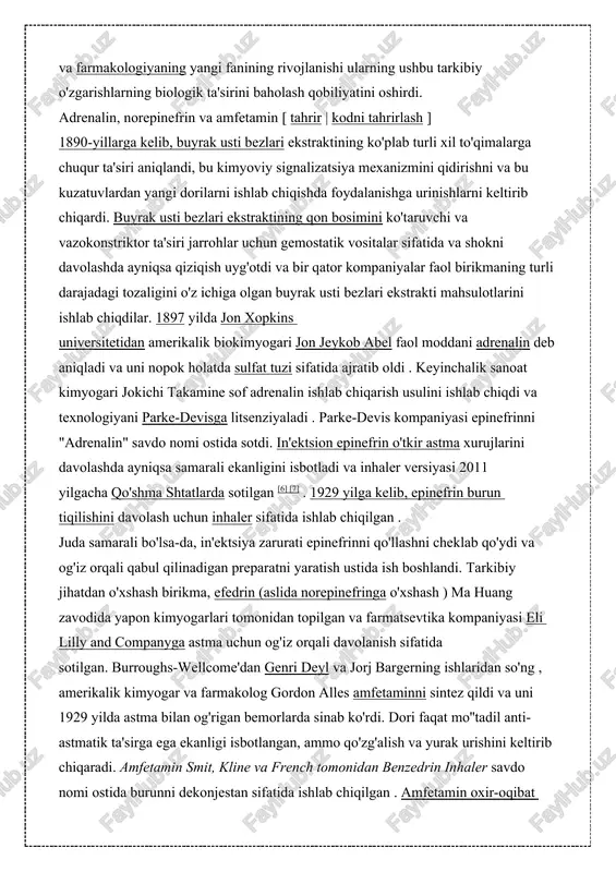 tlarini ishlab chiqdilar. 1897 yilda jon xopkins universitetidan amerikalik biokimyogari jon jeykob abel faol moddani adrenalin deb aniqladi va uni nopok holatda sulfat tuzi sifatida ajratib oldi . keyinchalik sanoat kimyogari jokichi takamine sof adrenalin ishlab chiqarish usulini ishlab chiqdi va texnologiyani parke-devisga litsenziyaladi . parke-devis kompaniyasi epinefrinni "adrenalin" savdo nomi ostida sotdi. in'ektsion epinefrin o'tkir astma xurujlarini davolashda ayniqsa samarali ekanligini isbotladi va inhaler versiyasi 2011 yilgacha qo'shma shtatlarda sotilgan [6] [7] . 1929 yilga kelib, epinefrin burun tiqilishini davolash uchun inhaler sifatida ishlab chiqilgan . juda samarali bo'lsa-da, in'ektsiya zarurati epinefrinni qo'llashni cheklab qo'ydi va og'iz orqali qabul qilinadigan preparatni yaratish ustida ish boshlandi. tarkibiy jihatdan o'xshash birikma, efedrin (aslida norepinefringa o'xshash ) ma huang zavodida yapon kimyogarlari tomonidan topilgan va farmatsevtika kompaniyasi eli lilly and companyga astma uchun og'iz orqali davolanish sifatida sotilgan. burroughs-wellcome'dan genri deyl va jorj bargerning ishlaridan so'ng , amerikalik kimyogar va farmakolog gordon …