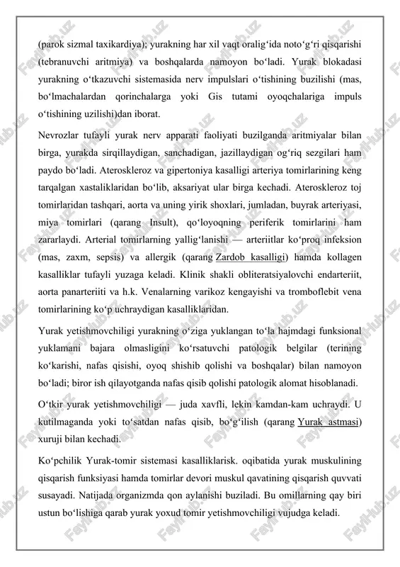 do boʻladi. ateroskleroz va gipertoniya kasalligi arteriya tomirlarining keng tarqalgan xastaliklaridan boʻlib, aksariyat ular birga kechadi. ateroskleroz toj tomirlaridan tashqari, aorta va uning yirik shoxlari, jumladan, buyrak arteriyasi, miya tomirlari (qarang insult), qoʻloyoqning periferik tomirlarini ham zararlaydi. arterial tomirlarning yalligʻlanishi — arteriitlar koʻproq infeksion (mas, zaxm, sepsis) va allergik (qarang zardob kasalligi) hamda kollagen kasalliklar tufayli yuzaga keladi. klinik shakli obliteratsiyalovchi endarteriit, aorta panarteriiti va h.k. venalarning varikoz kengayishi va tromboflebit vena tomirlarining koʻp uchraydigan kasalliklaridan. yurak yetishmovchiligi yurakning oʻziga yuklangan toʻla hajmdagi funksional yuklamani bajara olmasligini koʻrsatuvchi patologik belgilar (terining koʻkarishi, nafas qisishi, oyoq shishib qolishi va boshqalar) bilan namoyon boʻladi; biror ish qilayotganda nafas qisib qolishi patologik alomat hisoblanadi. oʻtkir yurak yetishmovchiligi — juda xavfli, lekin kamdan-kam uchraydi. u kutilmaganda yoki toʻsatdan nafas qisib, boʻgʻilish (qarang yurak astmasi) xuruji bilan kechadi. koʻpchilik yurak-tomir sistemasi kasalliklarisk. oqibatida yurak muskulining qisqarish funksiyasi hamda tomirlar devori muskul qavatining qisqarish quvvati susayadi. …